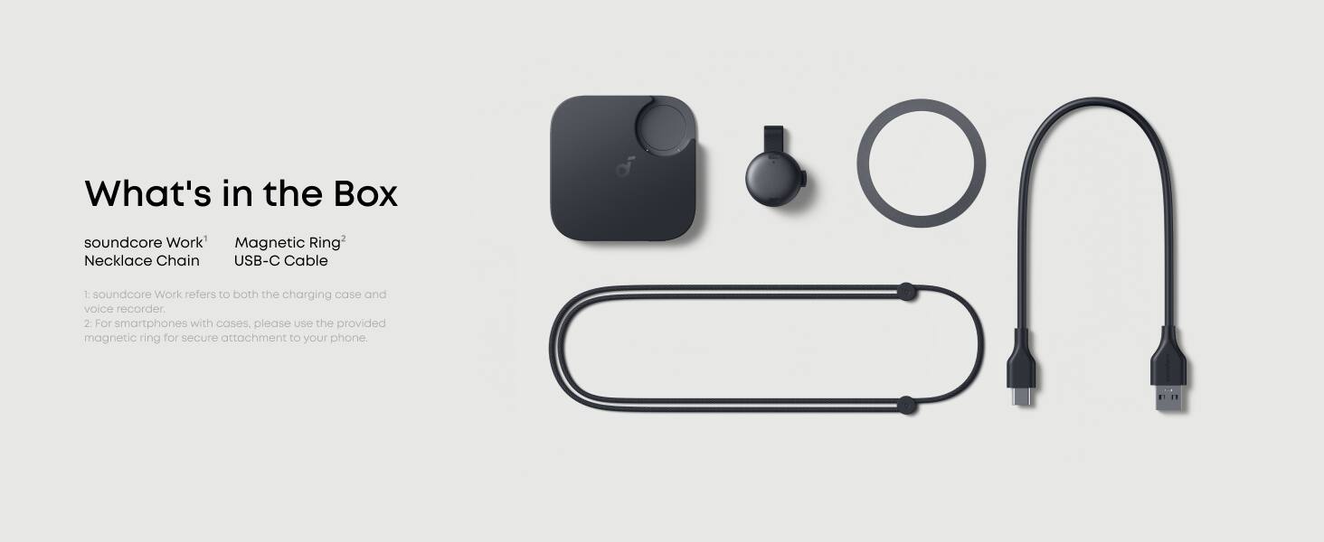 What's in the Box

- soundcore Work™ Necklace Chain
- Magnetic Ring™
- USB-C Cable

1. soundcore Work refers to both the charging case and voice recorder.
2. For smartphones with cases, please use the provided magnetic ring for secure attachment to your phone.