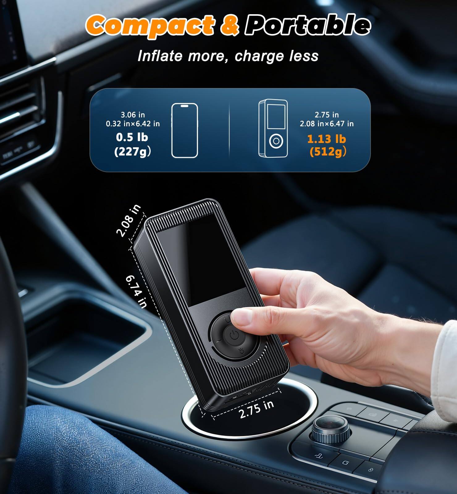 Compact & Portable  
Inflate more, charge less  

3.06 in x 0.32 in x 6.42 in  
0.5 lb (227g)  

2.75 in x 2.08 in x 6.47 in  
1.13 lb (512g)  

2.08 in  
6.74 in  
2.75 in
