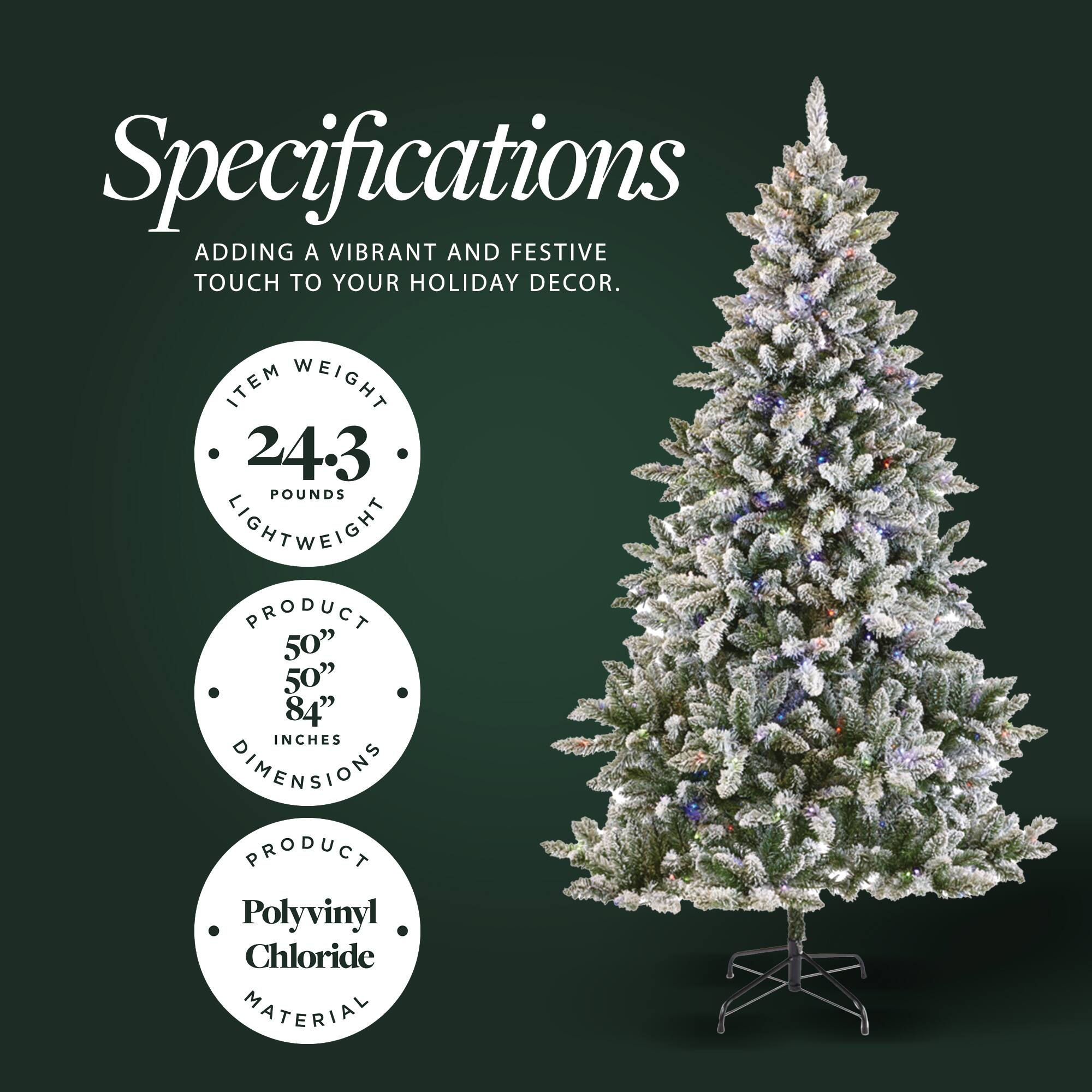 Specifications  
Adding a vibrant and festive touch to your holiday decor.

- Item Weight: 24.3 pounds (Lightweight)
- Product Dimensions: 50" x 50" x 84" inches
- Product Material: Polyvinyl Chloride