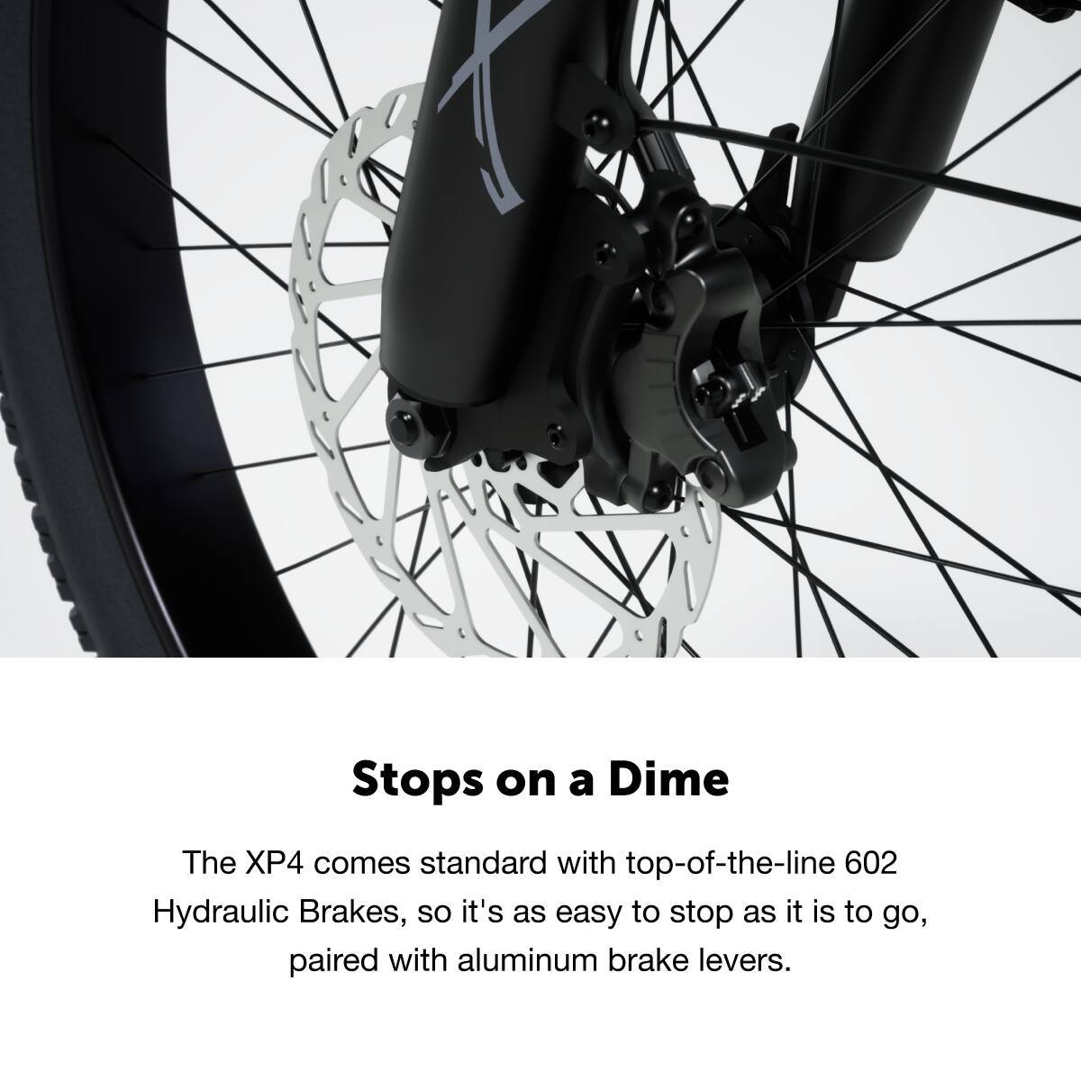 Stops on a Dime
The XP4 comes standard with top-of-the-line 602 Hydraulic Brakes, so it's as easy to stop as it is to go, paired with aluminum brake levers.