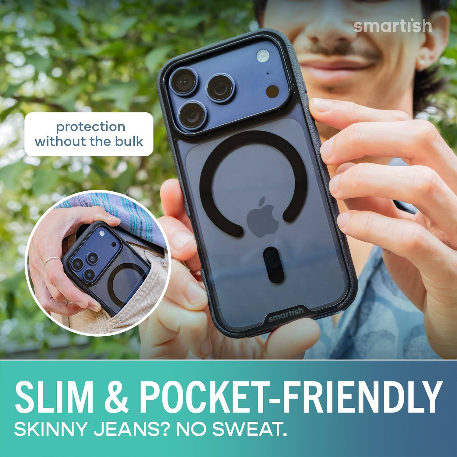 smartish  
protection without the bulk  
SLIM & POCKET-FRIENDLY  
SKINNY JEANS? NO SWEAT.