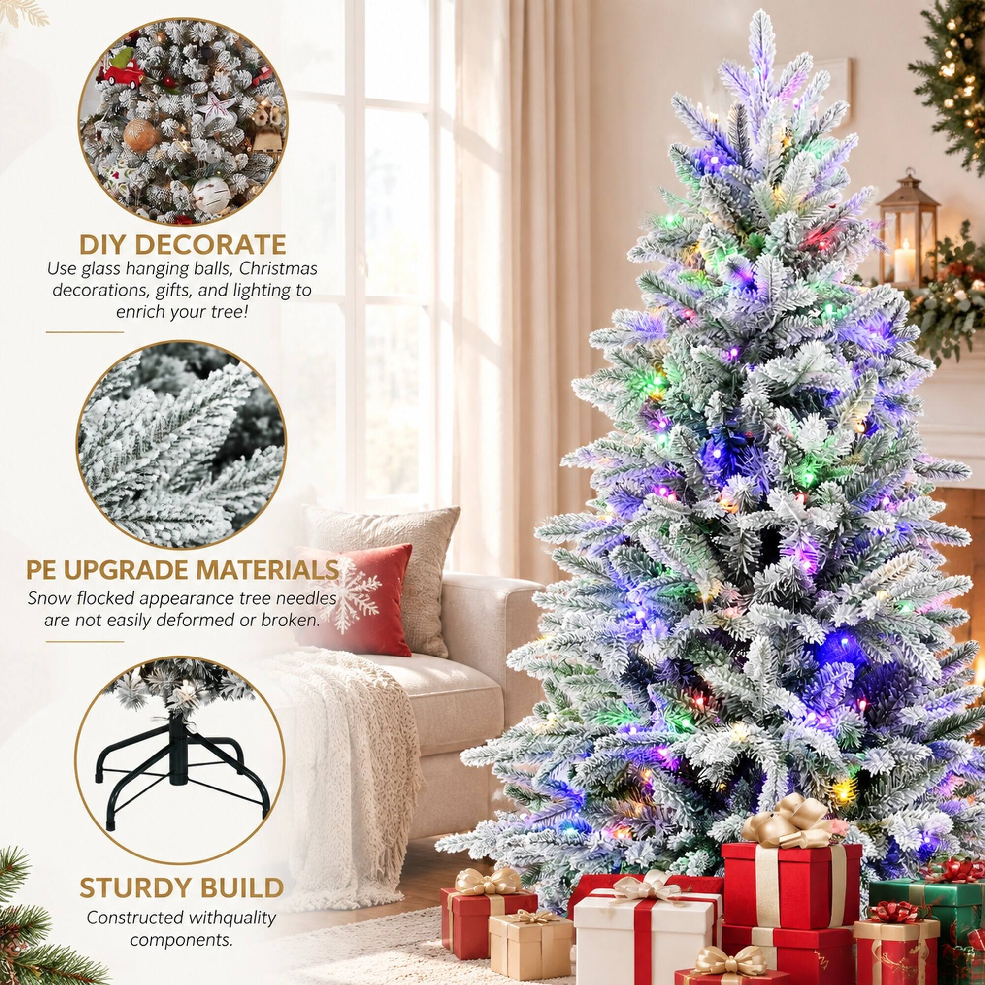 DIY DECORATE  
Use glass hanging balls, Christmas decorations, gifts, and lighting to enrich your tree!

PE UPGRADE MATERIALS  
Snow flocked appearance tree needles are not easily deformed or broken.

STURDY BUILD  
Constructed with quality components.