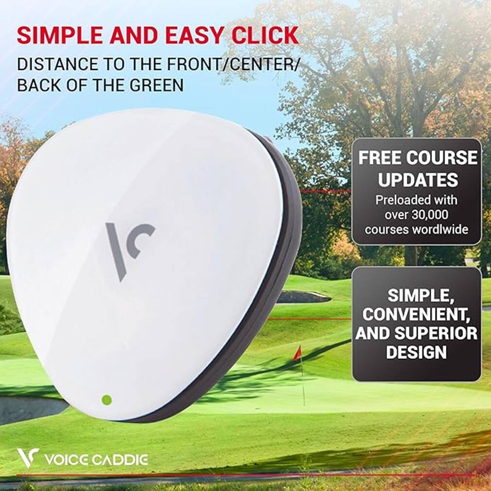 SIMPLE AND EASY CLICK  
DISTANCE TO THE FRONT/CENTER/BACK OF THE GREEN  

FREE COURSE UPDATES  
Preloaded with over 30,000 courses worldwide  

SIMPLE, CONVENIENT, AND SUPERIOR DESIGN  

VOICE CADDIE