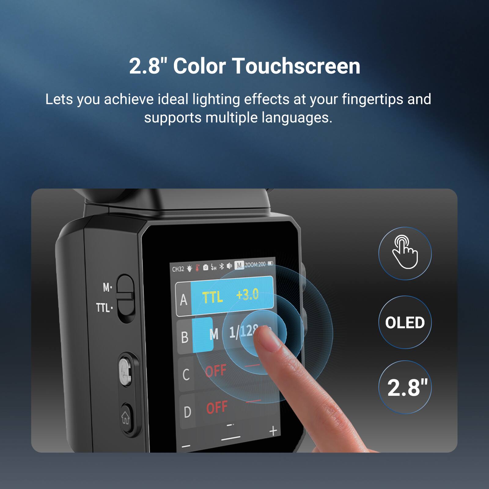 2.8" Color Touchscreen Lets you achieve ideal lighting effects at your fingertips and supports multiple languages. CH32 h SN 200M:200 - N M. TTL A  TTL +3.0 M 1/12 OLED   D OFF OFF i + 2.8"