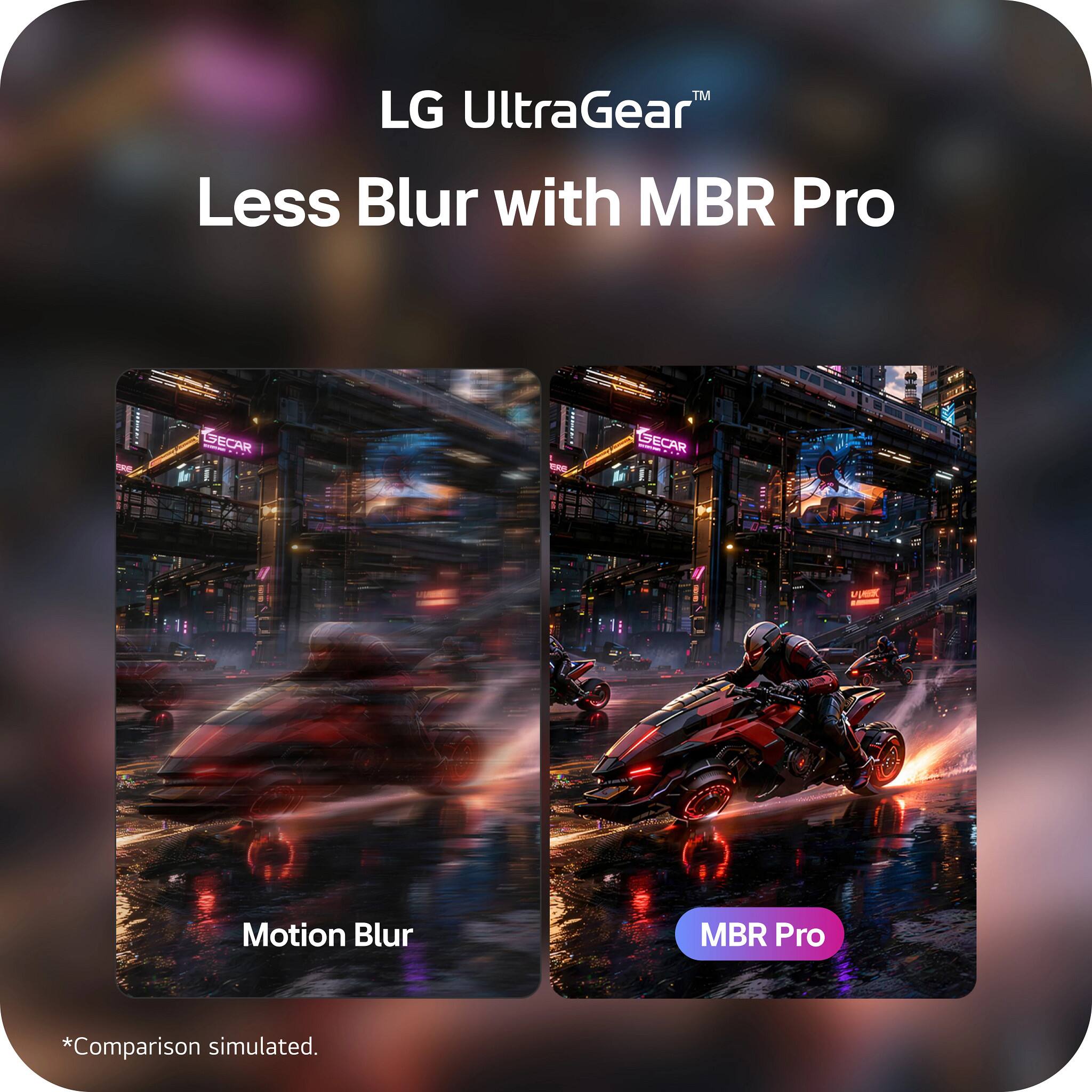 LG UltraGear™  
Less Blur with MBR Pro  

Motion Blur  
MBR Pro  

*Comparison simulated.