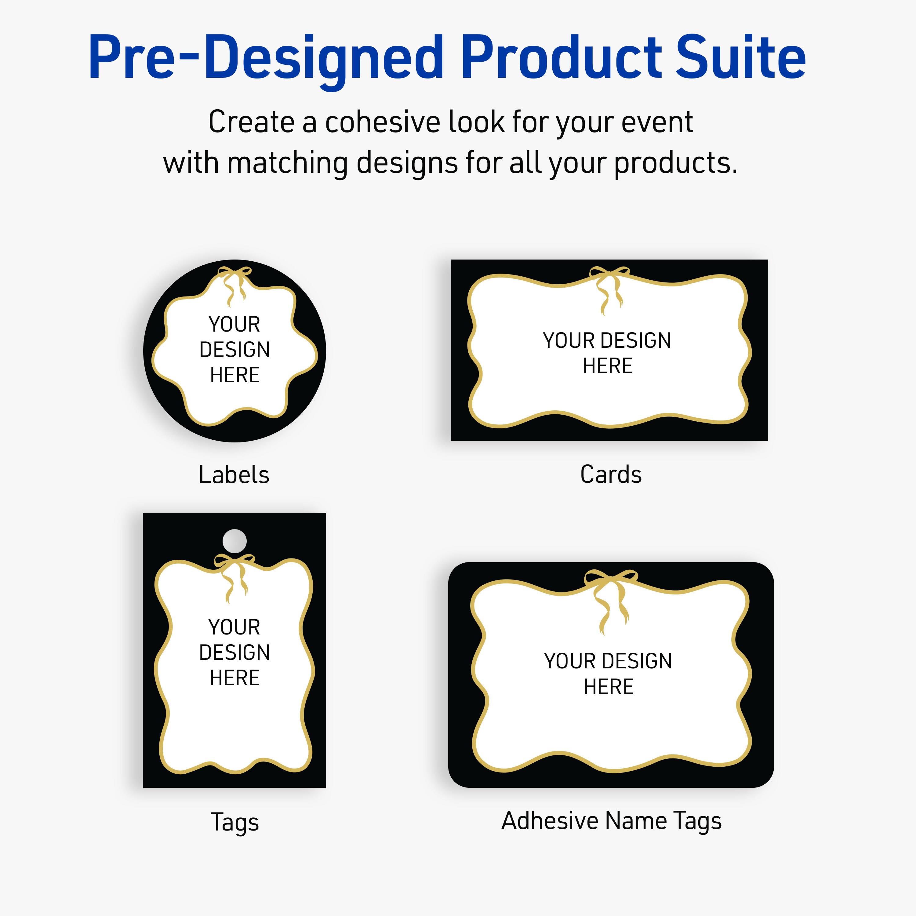 Pre-Designed Product Suite

Create a cohesive look for your event with matching designs for all your products.

Labels
Cards
Tags
Adhesive Name Tags

YOUR DESIGN HERE
YOUR DESIGN HERE
YOUR DESIGN HERE
YOUR DESIGN HERE