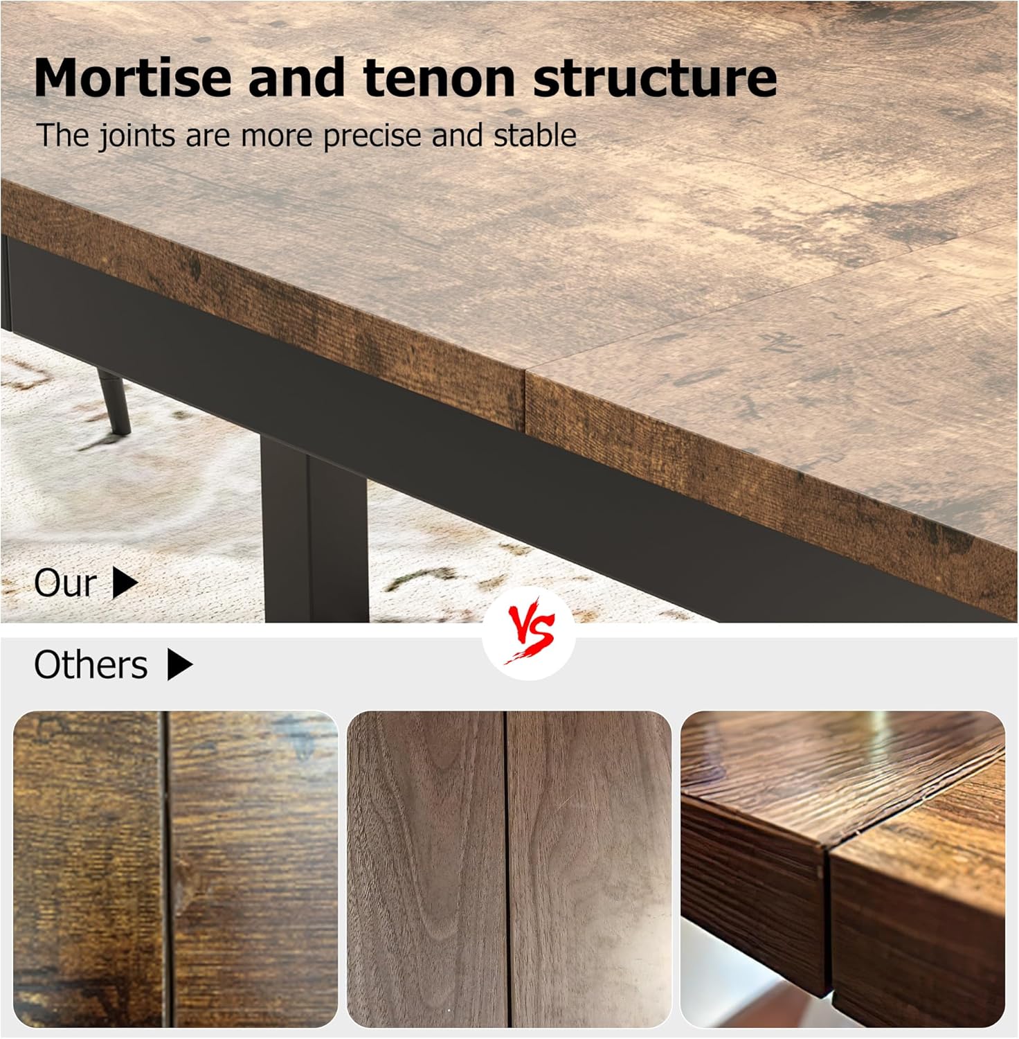 Mortise and tenon structure  
The joints are more precise and stable  

Our  
VS  
Others