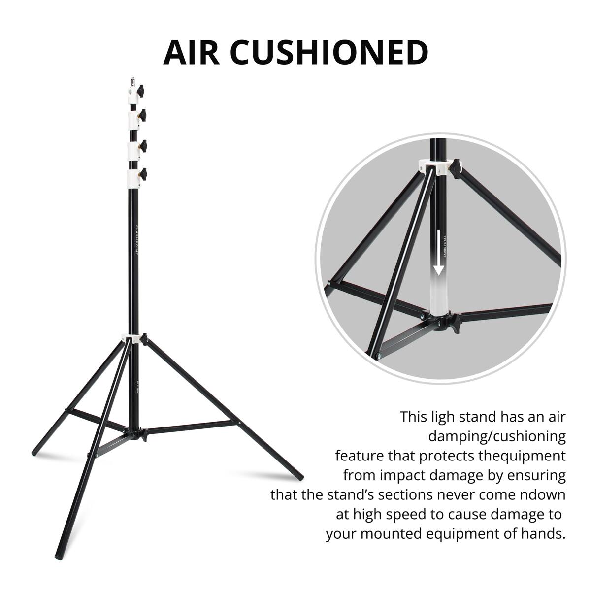 AIR CUSHIONED

This light stand has an air damping/cushioning feature that protects the equipment from impact damage by ensuring that the stand's sections never come down at high speed to cause damage to your mounted equipment or hands.