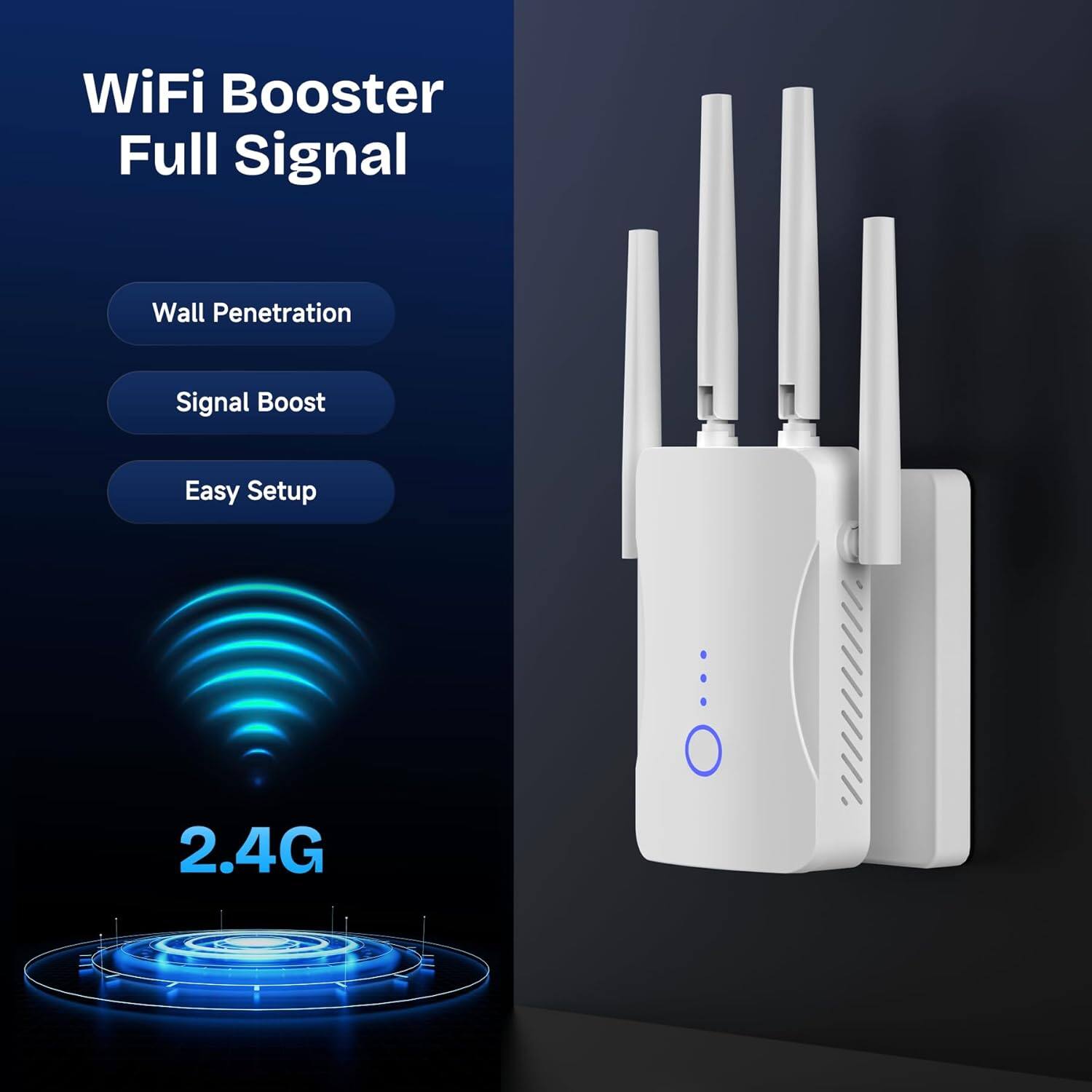 WiFi Booster Full Signal  
Wall Penetration  
Signal Boost  
Easy Setup  
2.4G