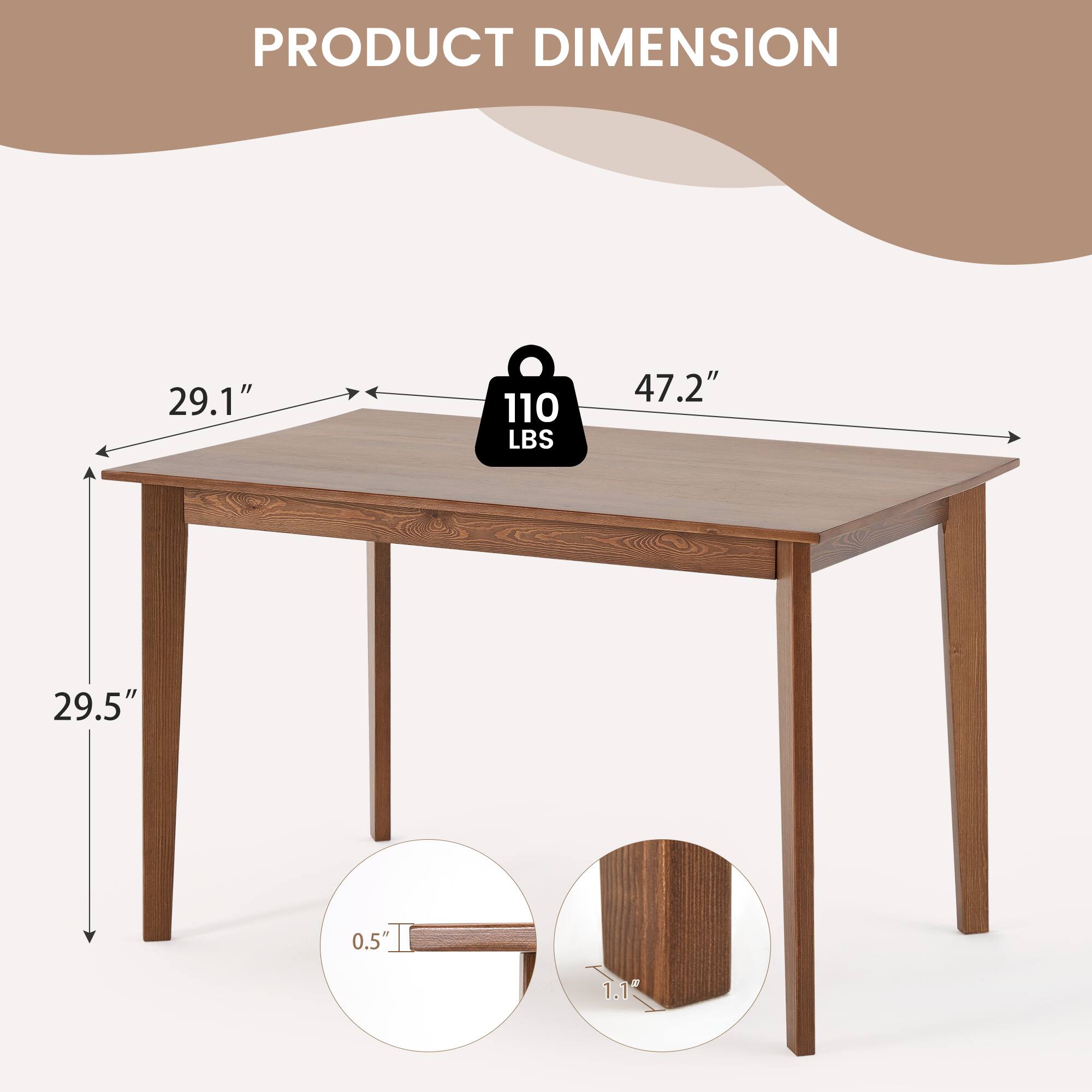 PRODUCT DIMENSION

- 29.1" (width)
- 47.2" (length)
- 29.5" (height)
- 110 LBS (weight capacity)
- 0.5" (thickness of the tabletop)
- 1.1" (thickness of the leg)