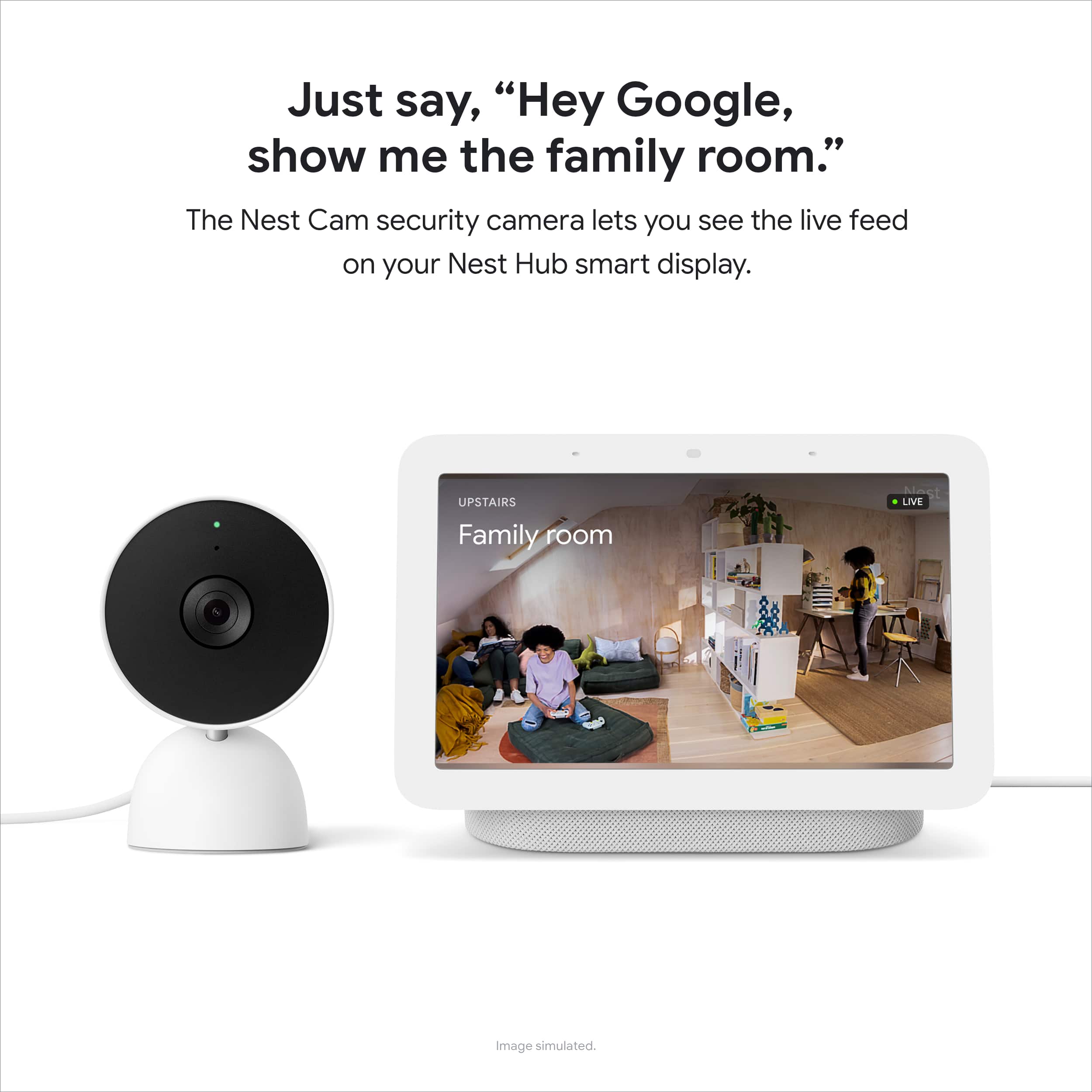 Just say, "Hey Google, show me the family room." The Nest Cam security camera lets you see the live feed on your Nest Hub smart display. UPSTAIRS Family room Nest LIVE Image simulated.