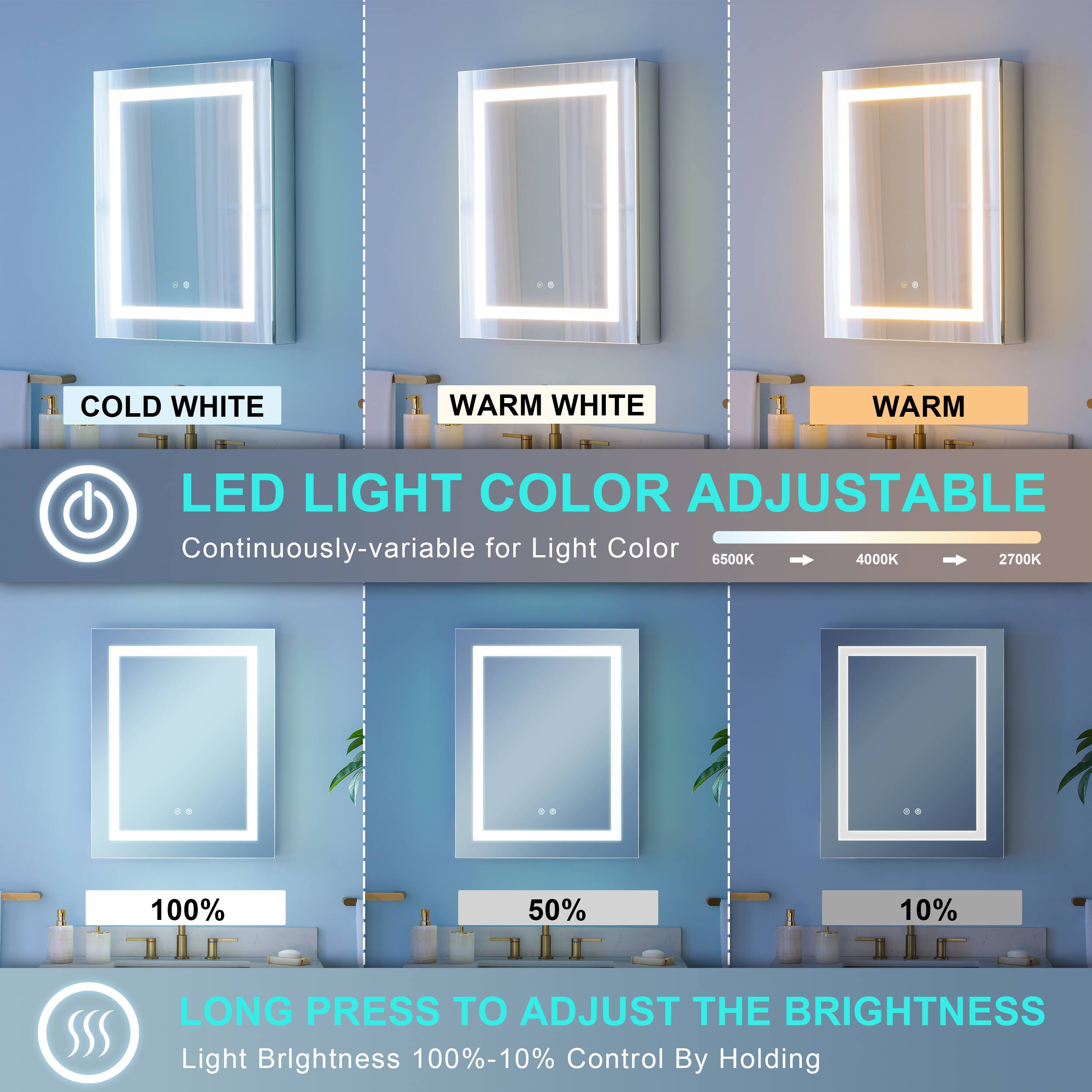 COLD WHITE WARM WHITE WARM LED LIGHT COLOR ADJUSTABLE  
Continuously-variable for Light Color 6500K 4000K 2700K  
100% 50% 10%  
LONG PRESS TO ADJUST THE BRIGHTNESS  
Light Brightness 100%-10%  
Control By Holding