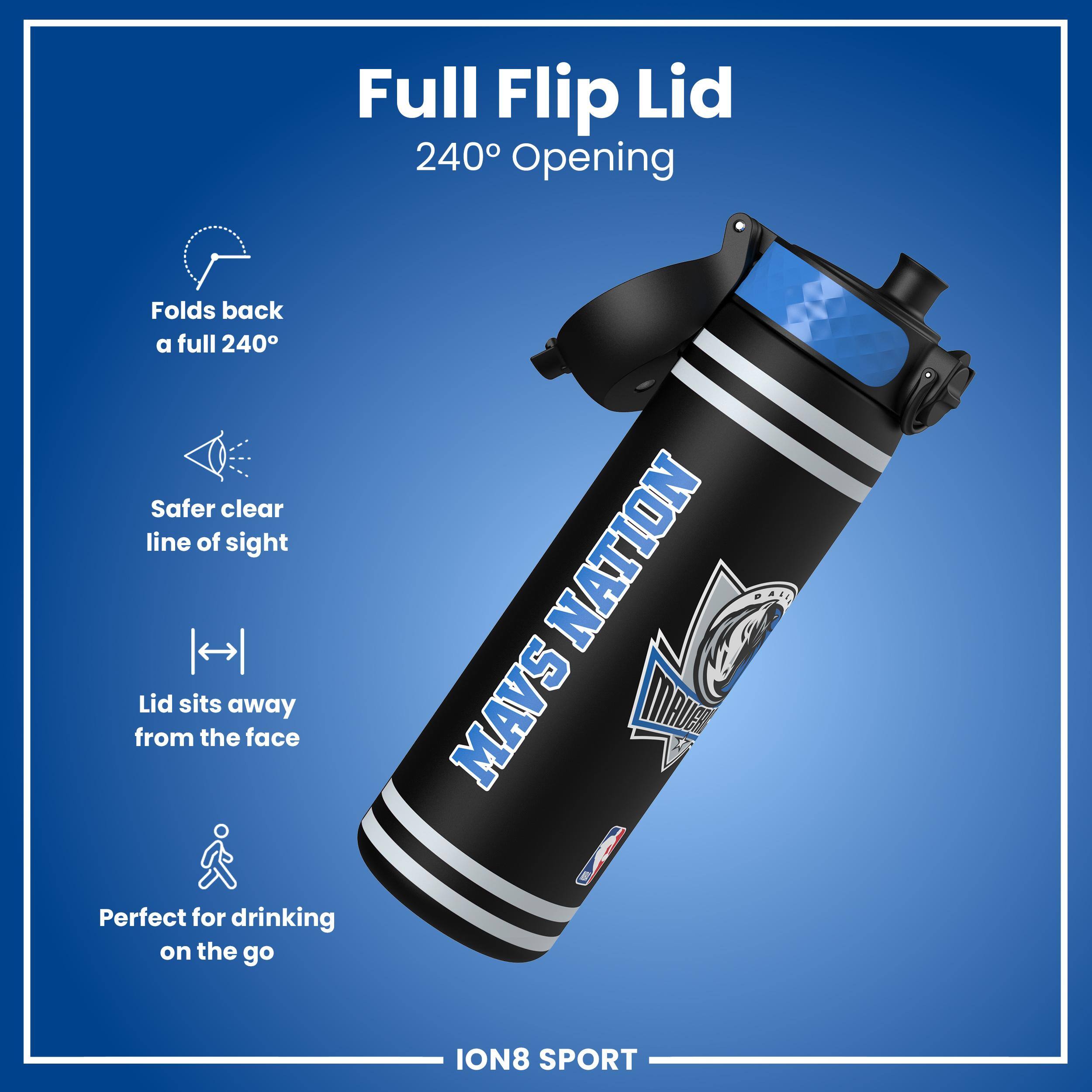 Full Flip Lid  
240° Opening  
Folds back a full 240°  
Safer clear line of sight  
Lid sits away from the face  
Perfect for drinking on the go  

NATION MAVS  
ION8 SPORT