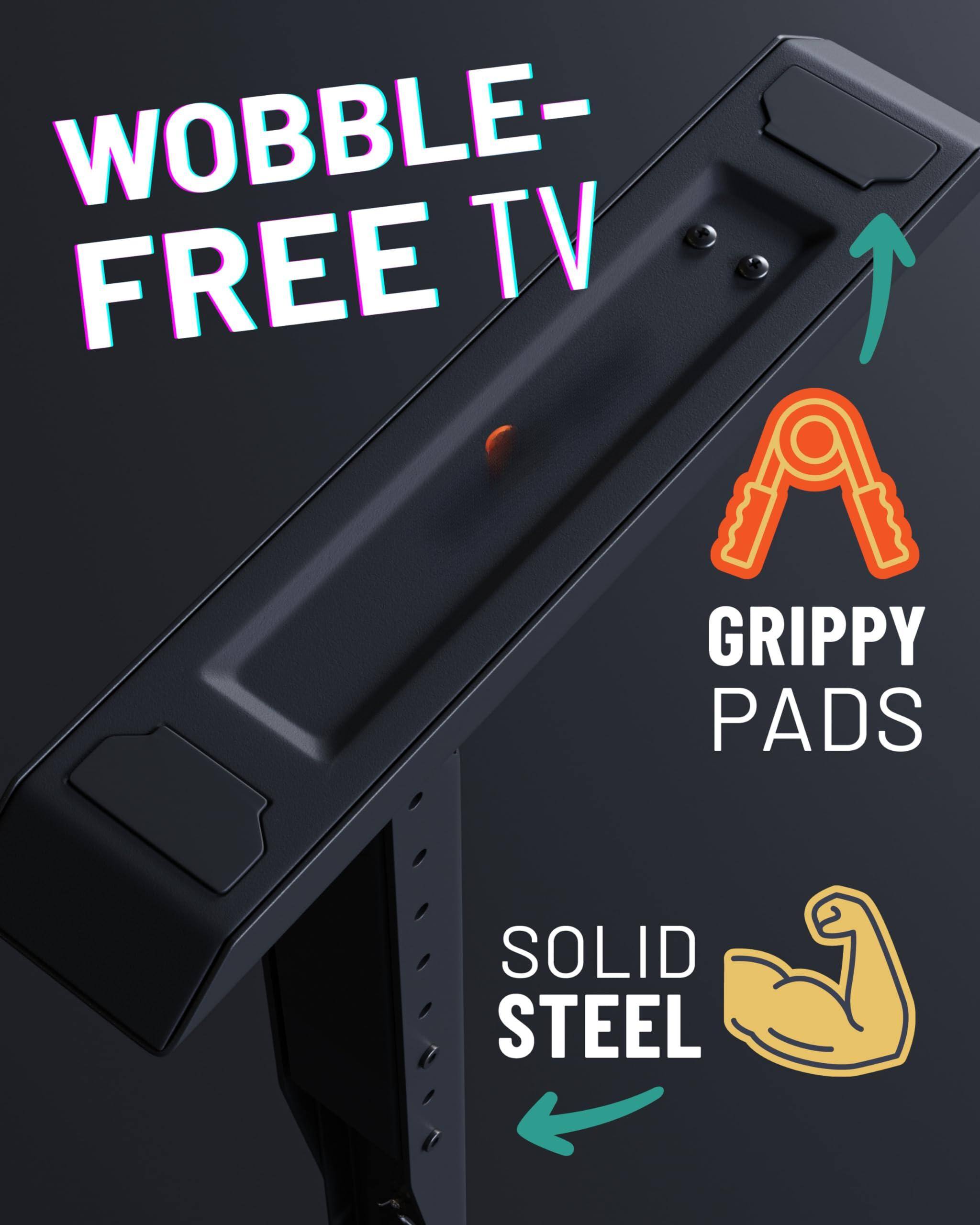 Wobble-Free TV  
Grippy Pads  
Solid Steel