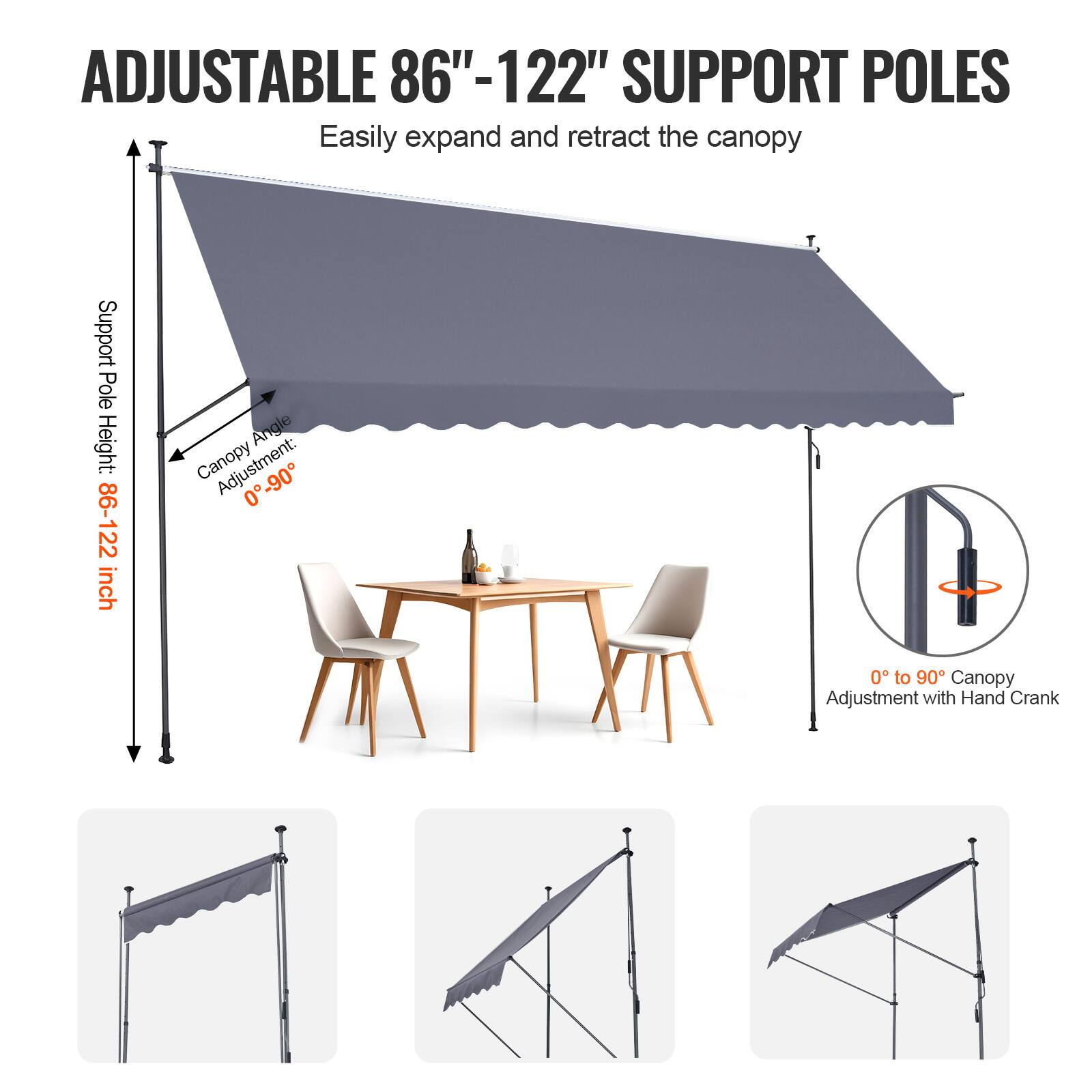 ADJUSTABLE 86"-122" SUPPORT POLES
Easily expand and retract the canopy
Support Pole Height: 86-122 inch
Canopy Angle Adjustment: 0°-90°
0 to 90° Canopy Adjustment with Hand Crank