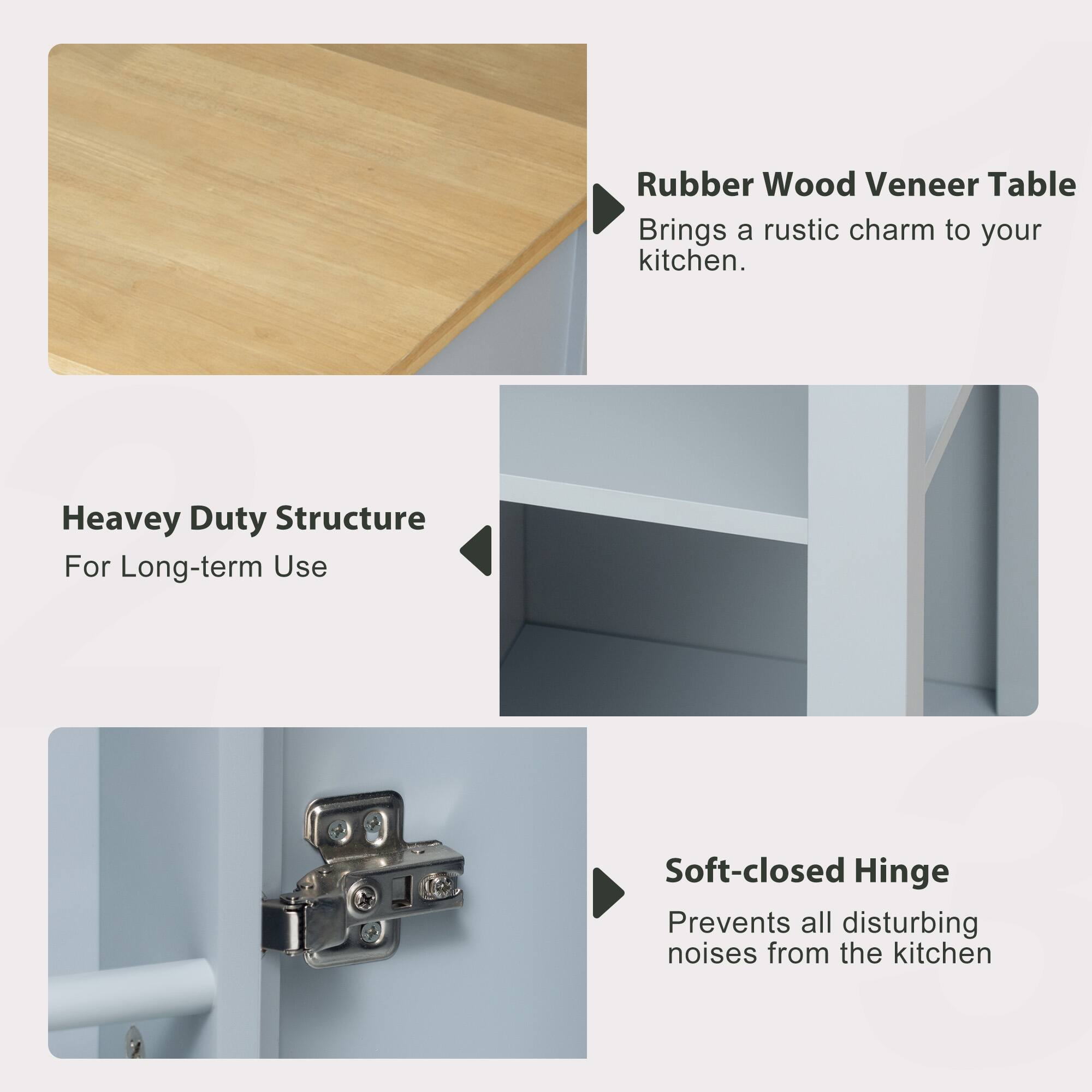 Rubber Wood Veneer Table  
Brings a rustic charm to your kitchen.

Heavy Duty Structure  
For Long-term Use

Soft-closed Hinge  
Prevents all disturbing noises from the kitchen