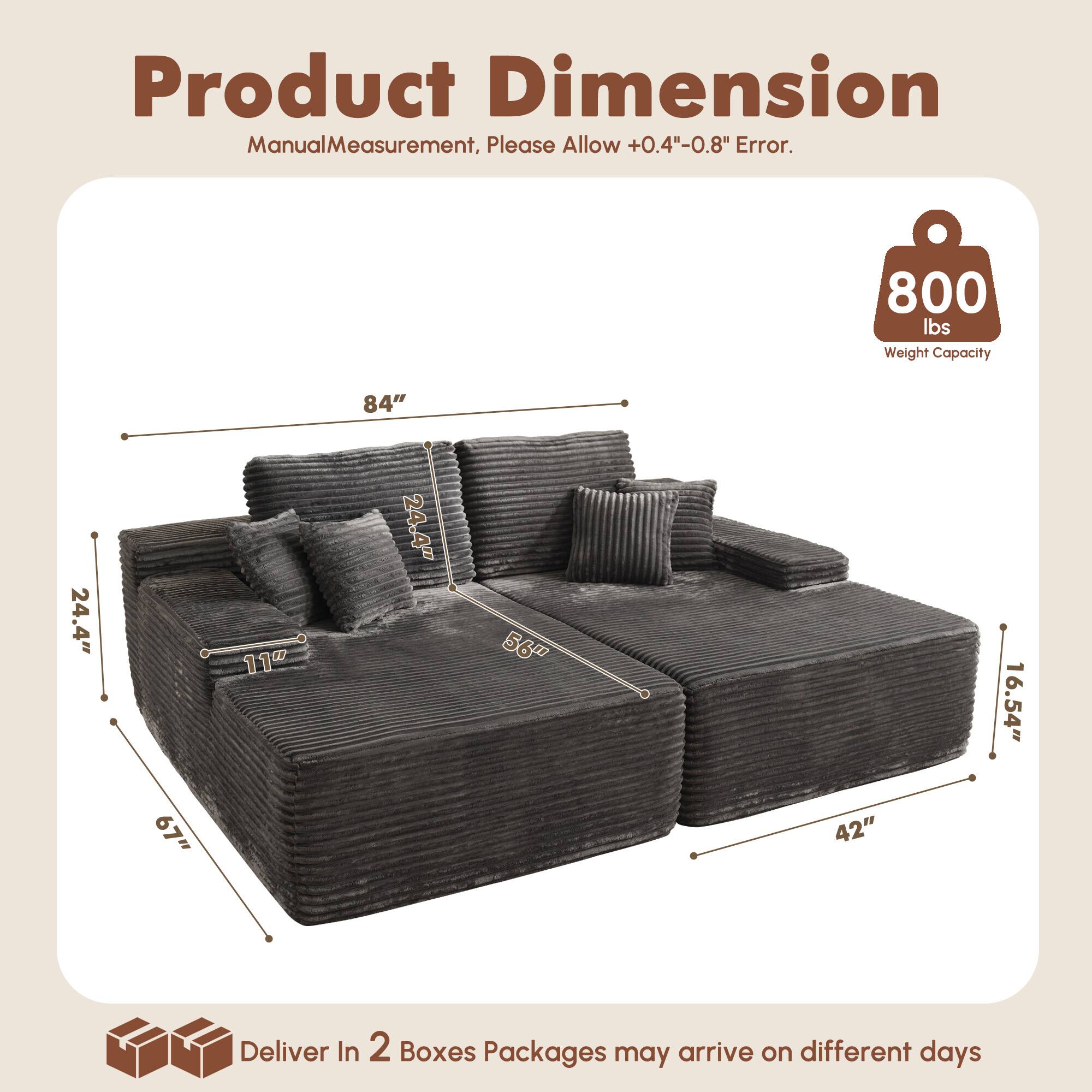 Product Dimension  
Manual Measurement, Please Allow +0.4"-0.8" Error.  

800 lbs Weight Capacity  

84"  
24.4"  
11"  
56"  
16.54"  
67"  
42"  

Deliver In 2 Boxes  
Packages may arrive on different days
