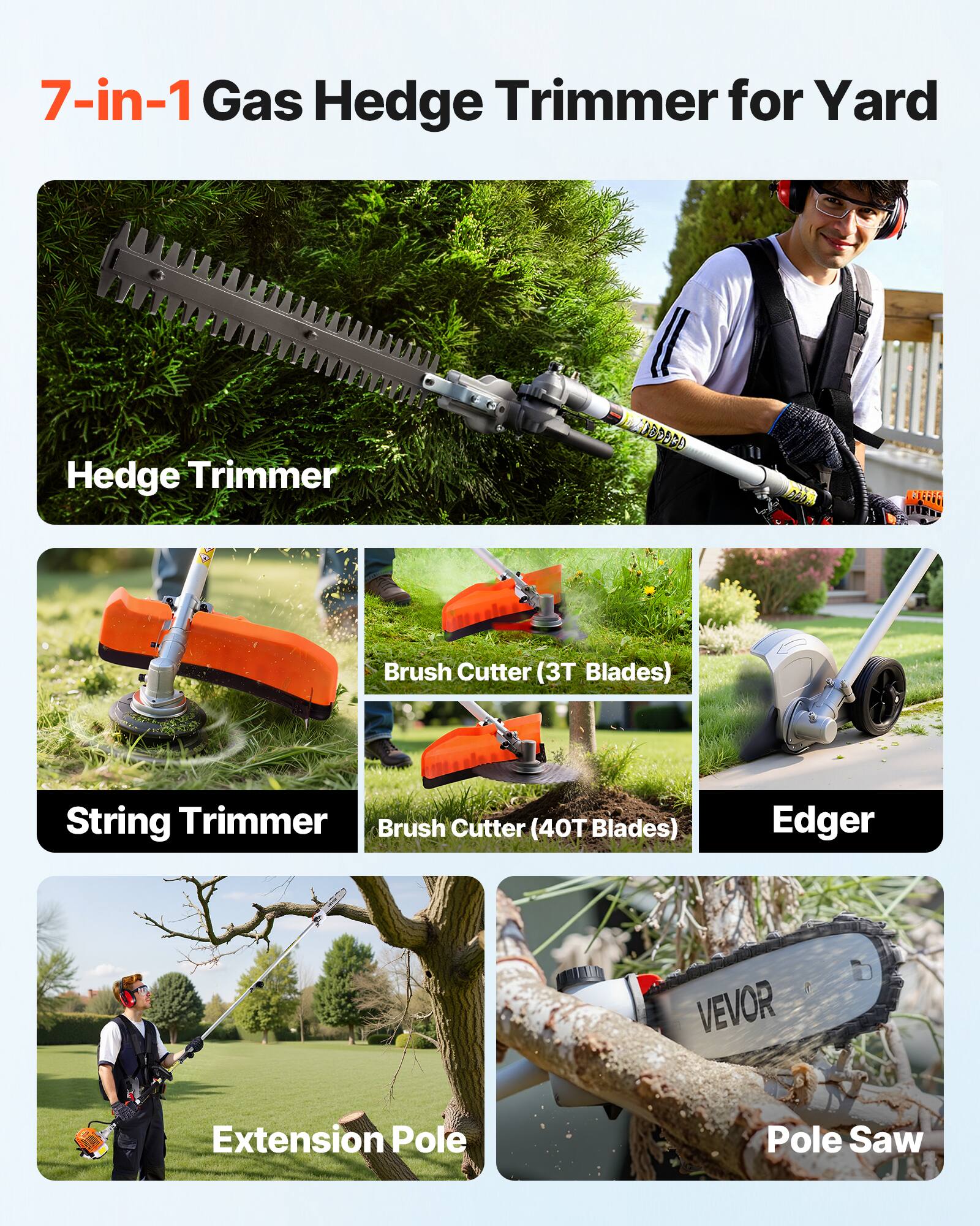 7-in-1 Gas Hedge Trimmer for Yard

- Hedge Trimmer
- String Trimmer
- Brush Cutter (3T Blades)
- Brush Cutter (40T Blades)
- Edger
- Extension Pole
- Pole Saw