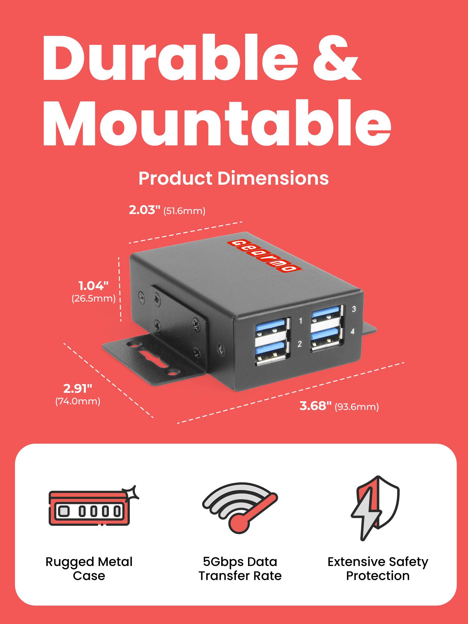 Durable & Mountable

Product Dimensions
2.03" (51.6mm)
1.04" (26.5mm)
2.91" (74.0mm)
3.68" (93.6mm)

Rugged Metal Case
5Gbps Data Transfer Rate
Extensive Safety Protection