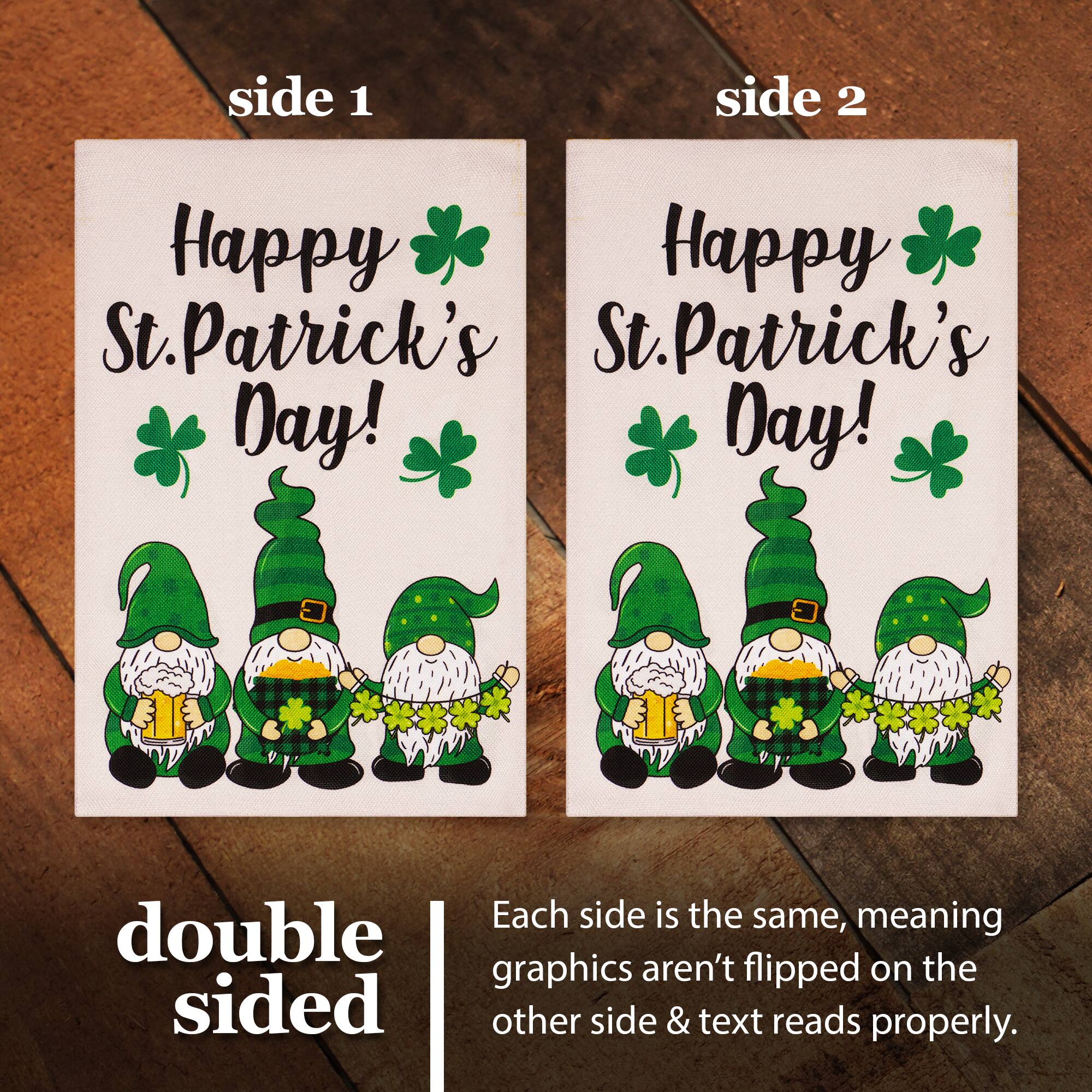 side 1 side 2 Happy St. Patrick's Day! Happy St. Patrick's Day! Each side is the same, meaning double graphics aren't flipped on the other side & text reads properly.