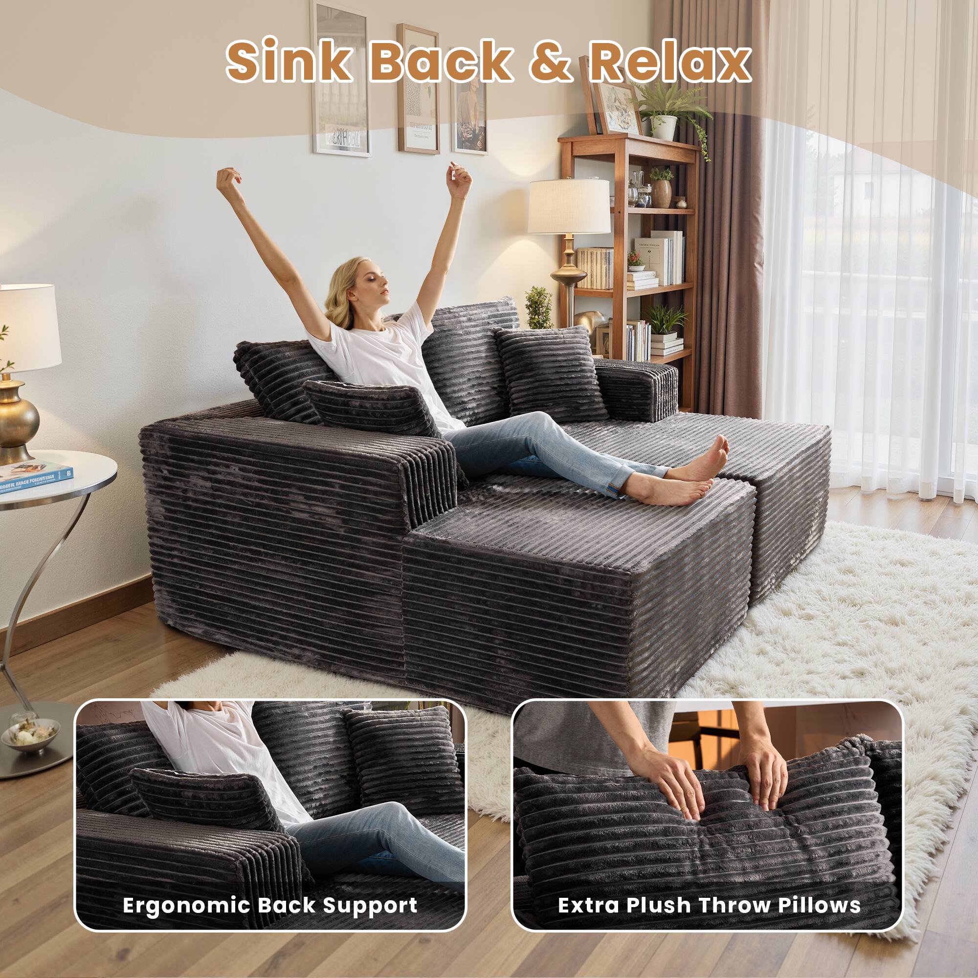Sink Back & Relax

Ergonomic Back Support

Extra Plush Throw Pillows