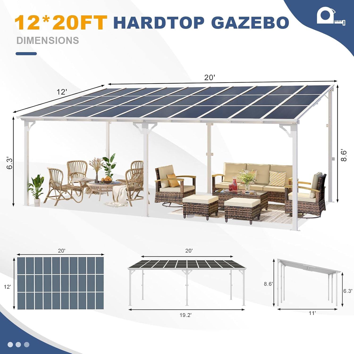 12*20FT HARDTOP GAZEBO DIMENSIONS

- 20' (length)
- 12' (width)
- 8.6' (height)
- 6.3' (side height)
- 19.2' (diagonal)
- 11' (side diagonal)