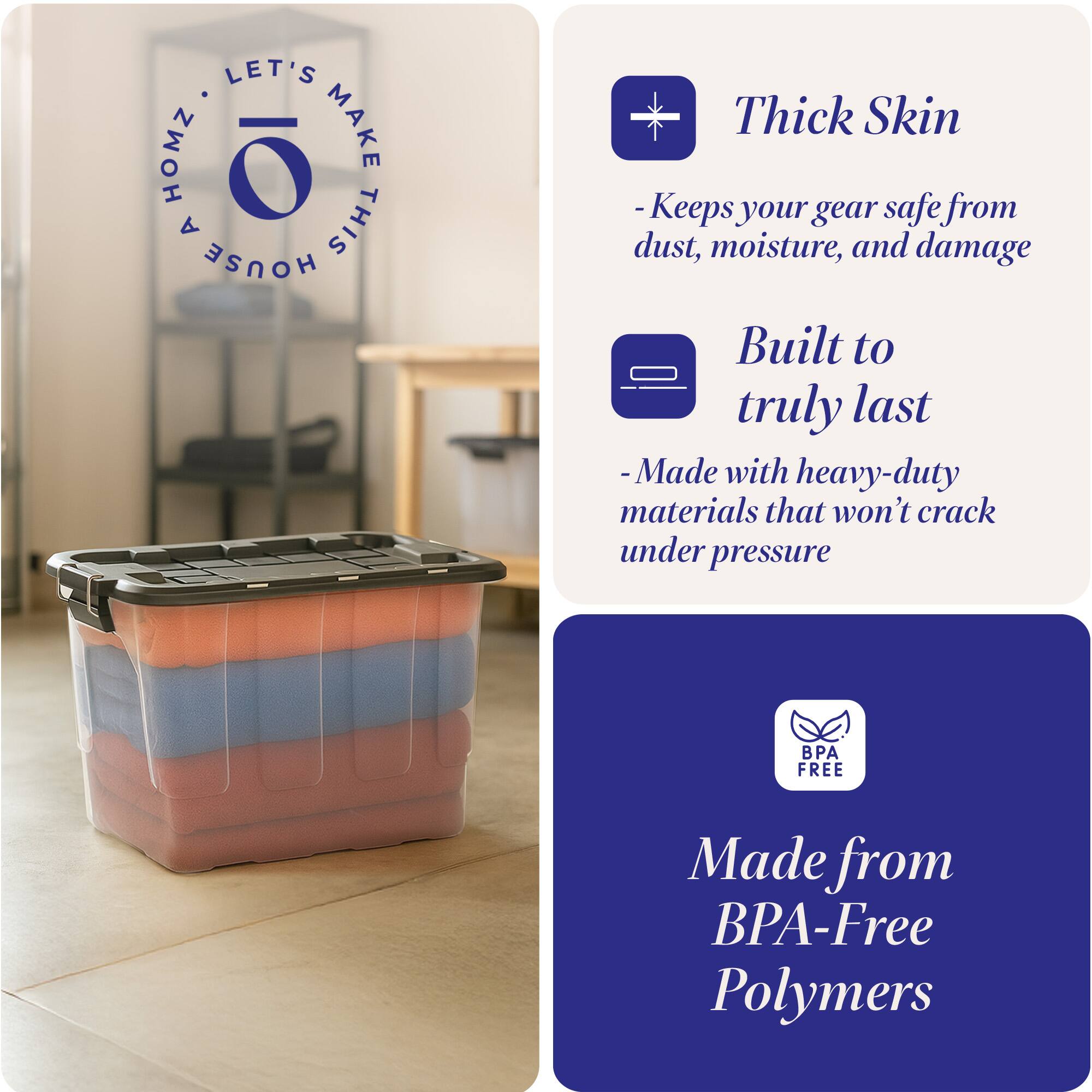 LET'S MAKE THIS HOUSE

Thick Skin
- Keeps your gear safe from dust, moisture, and damage

Built to truly last
- Made with heavy-duty materials that won't crack under pressure

Made from BPA-Free Polymers