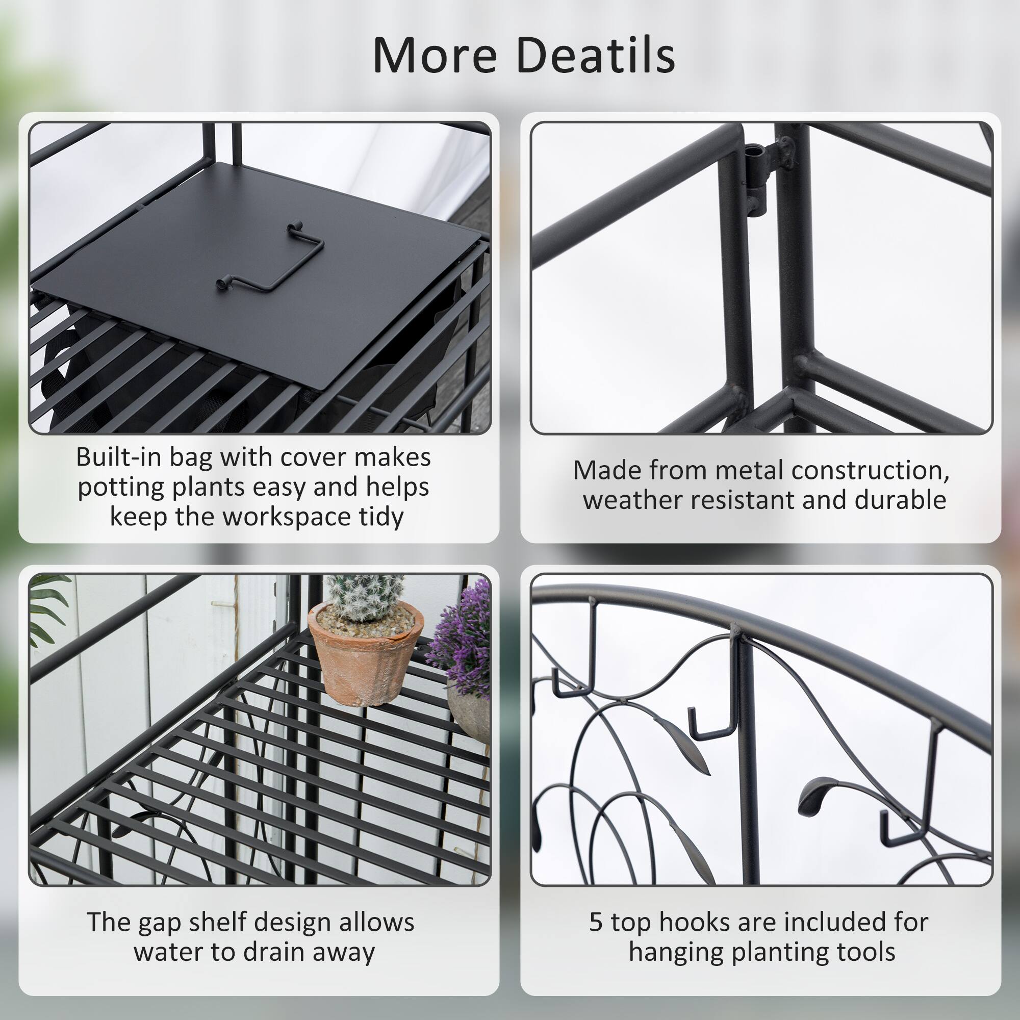 More Details

Built-in bag with cover makes potting plants easy and helps keep the workspace tidy

Made from metal construction, weather resistant and durable

The gap shelf design allows water to drain away

5 top hooks are included for hanging planting tools