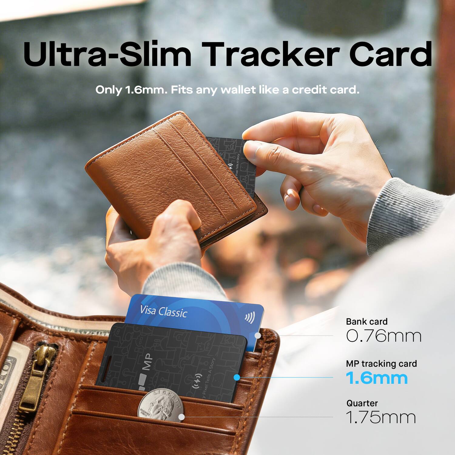 Ultra-Slim Tracker Card Only 1.6mm. Fits any wallet like a credit card.  
Visa Classic MP  
Bank card 0.76mm  
MP tracking card 1.6mm  
Quarter 1.75mm
