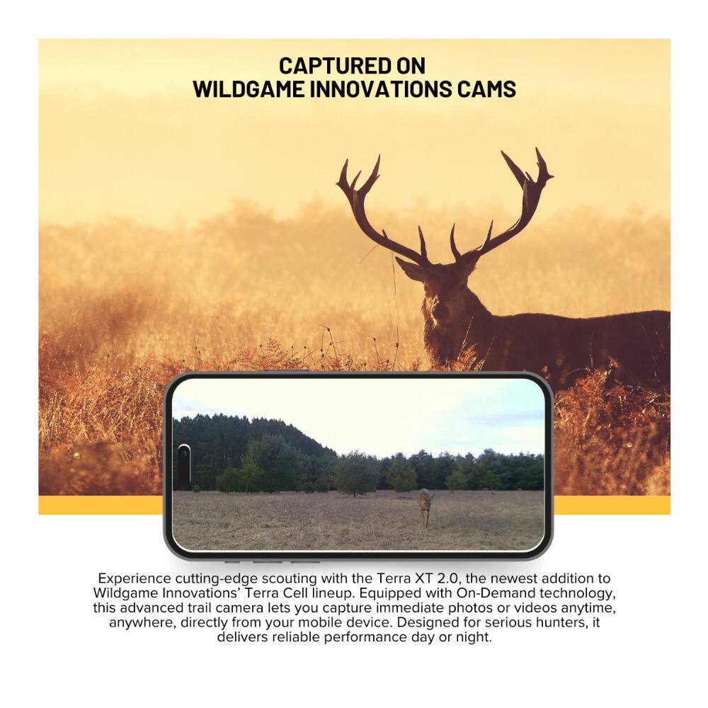 CAPTURED ON  
WILDGAME INNOVATIONS CAMS  

Experience cutting-edge scouting with the Terra XT 2.0, the newest addition to Wildgame Innovations' Terra Cell lineup. Equipped with On-Demand technology, this advanced trail camera lets you capture immediate photos or videos anytime, anywhere, directly from your mobile device. Designed for serious hunters, it delivers reliable performance day or night.
