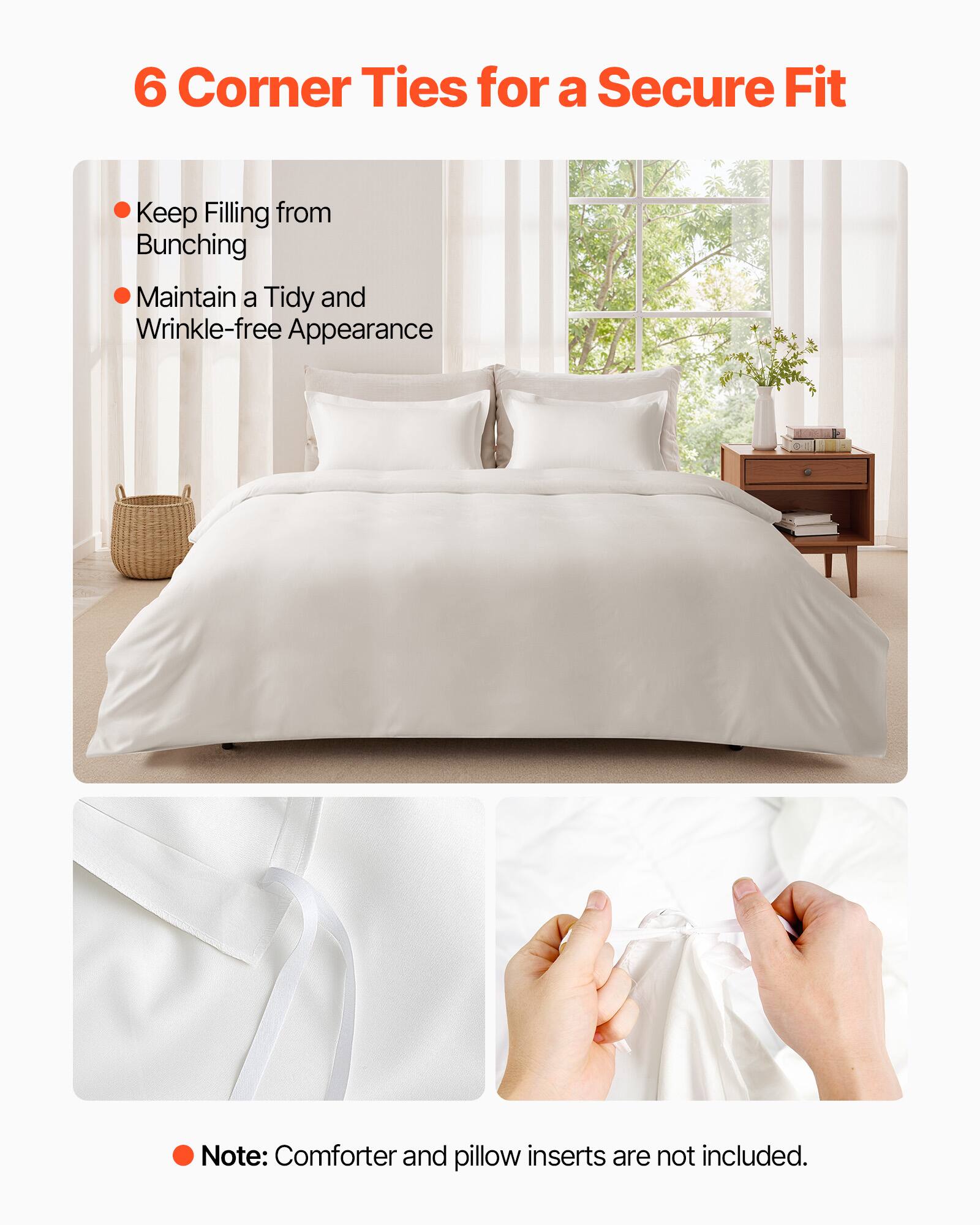 6 Corner Ties for a Secure Fit

- Keep Filling from Bunching
- Maintain a Tidy and Wrinkle-free Appearance

Note: Comforter and pillow inserts are not included.