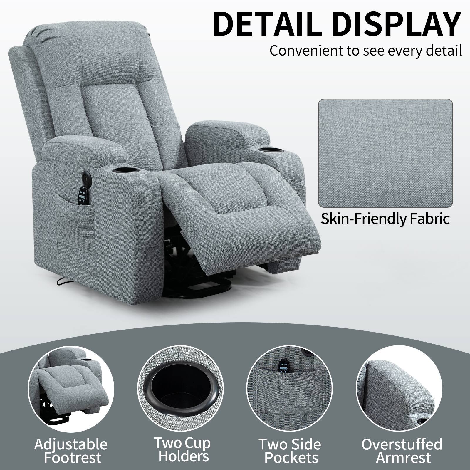 DETAIL DISPLAY  
Convenient to see every detail  

- Skin-Friendly Fabric  
- Adjustable Footrest  
- Two Cup Holders  
- Two Side Pockets  
- Overstuffed Armrest