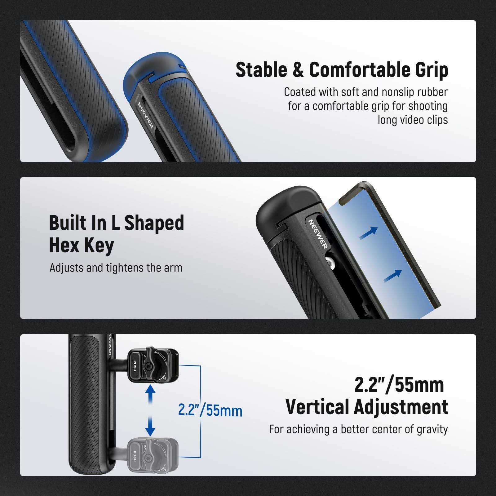 Stable & Comfortable Grip  
Coated with soft and nonslip rubber for a comfortable grip for shooting long video clips

Built In L Shaped Hex Key  
Adjusts and tightens the arm

2.2"/55mm Vertical Adjustment  
For achieving a better center of gravity