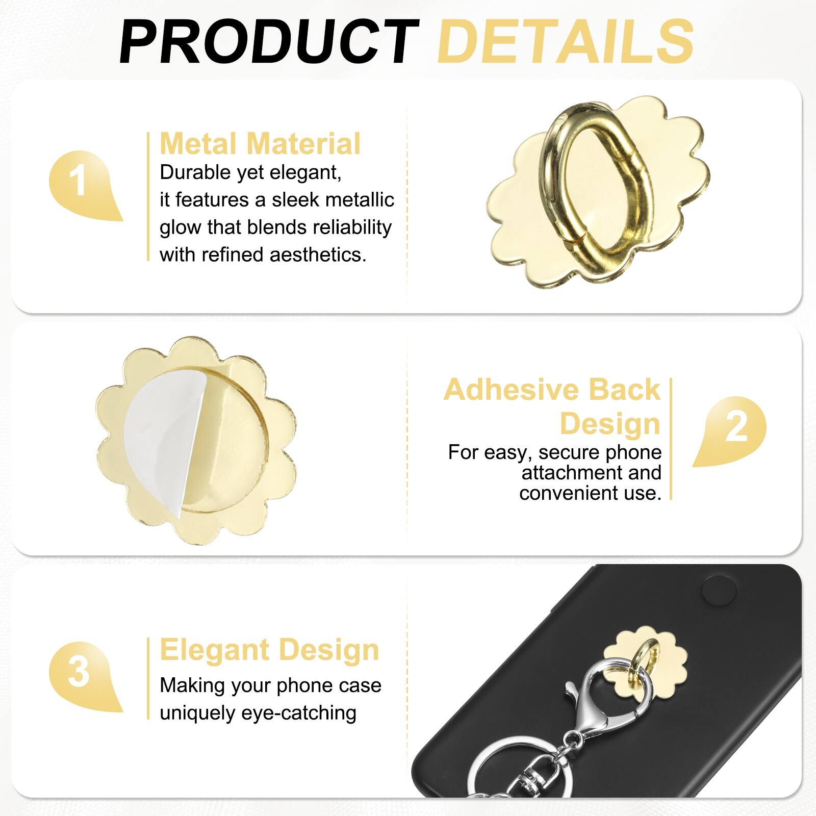 PRODUCT DETAILS

1. Metal Material  
Durable yet elegant, it features a sleek metallic glow that blends reliability with refined aesthetics.

2. Adhesive Back Design  
For easy, secure phone attachment and convenient use.

3. Elegant Design  
Making your phone case uniquely eye-catching