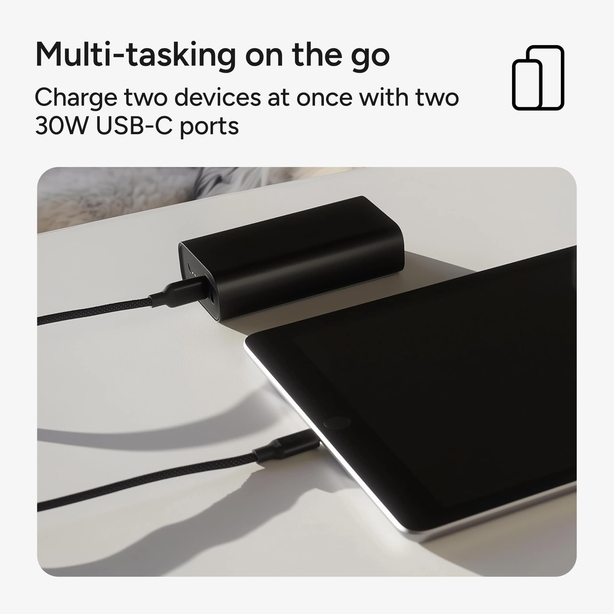 Multi-tasking on the go: Charge two devices at once with two 30W USB-C ports.