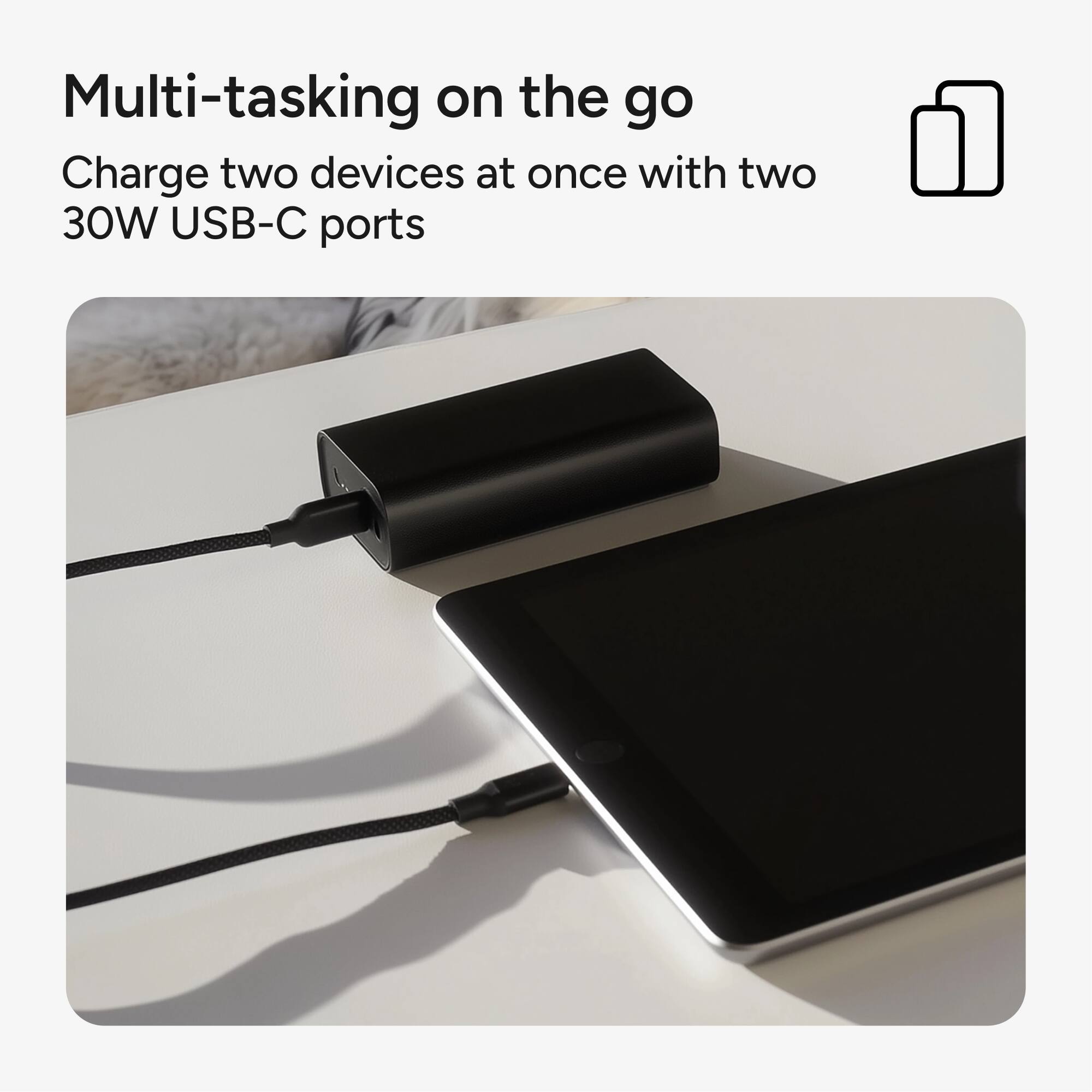 Multi-tasking on the go: Charge two devices at once with two 30W USB-C ports.