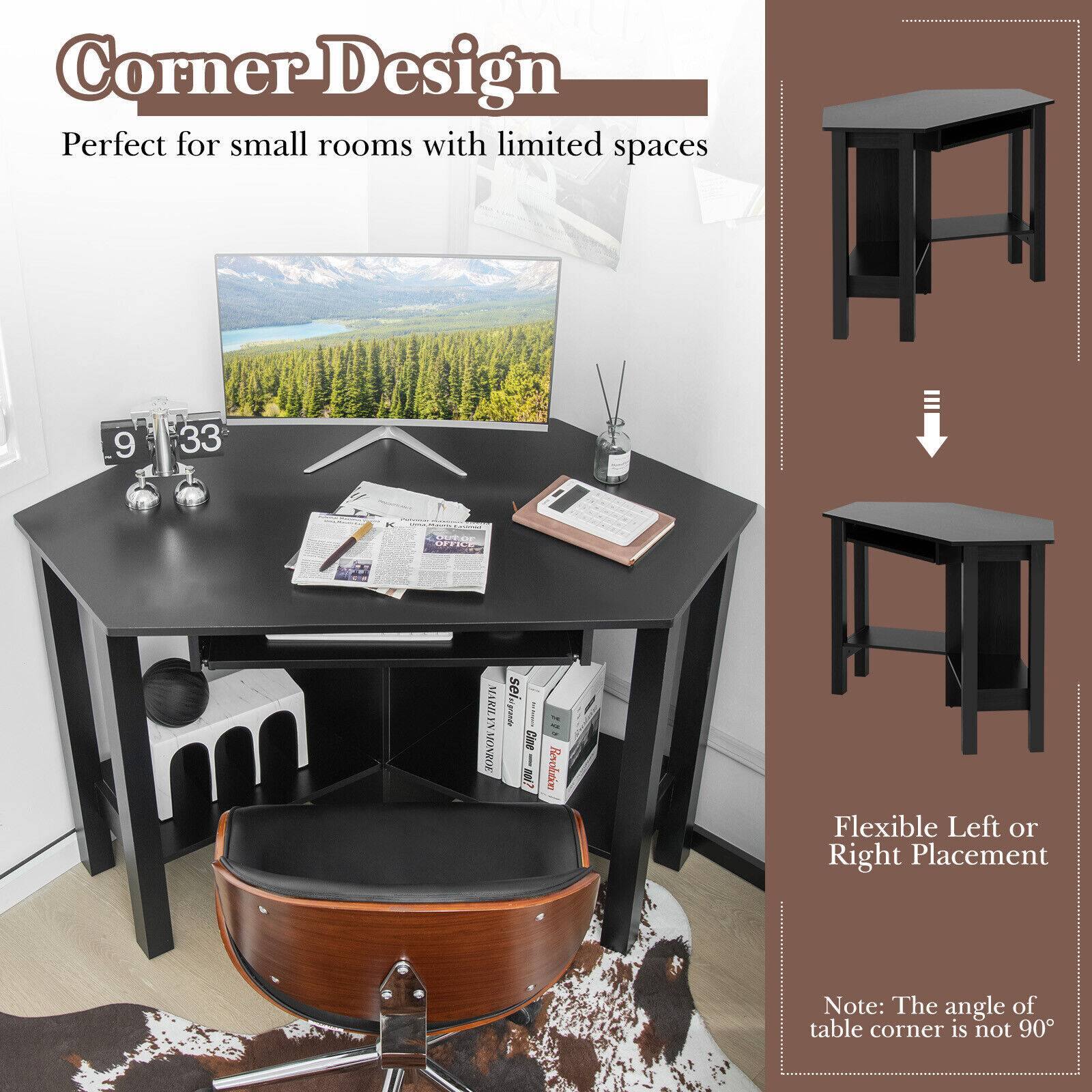 Corner Design  
Perfect for small rooms with limited spaces  

Flexible Left or Right Placement  

Note: The angle of table corner is not 90°