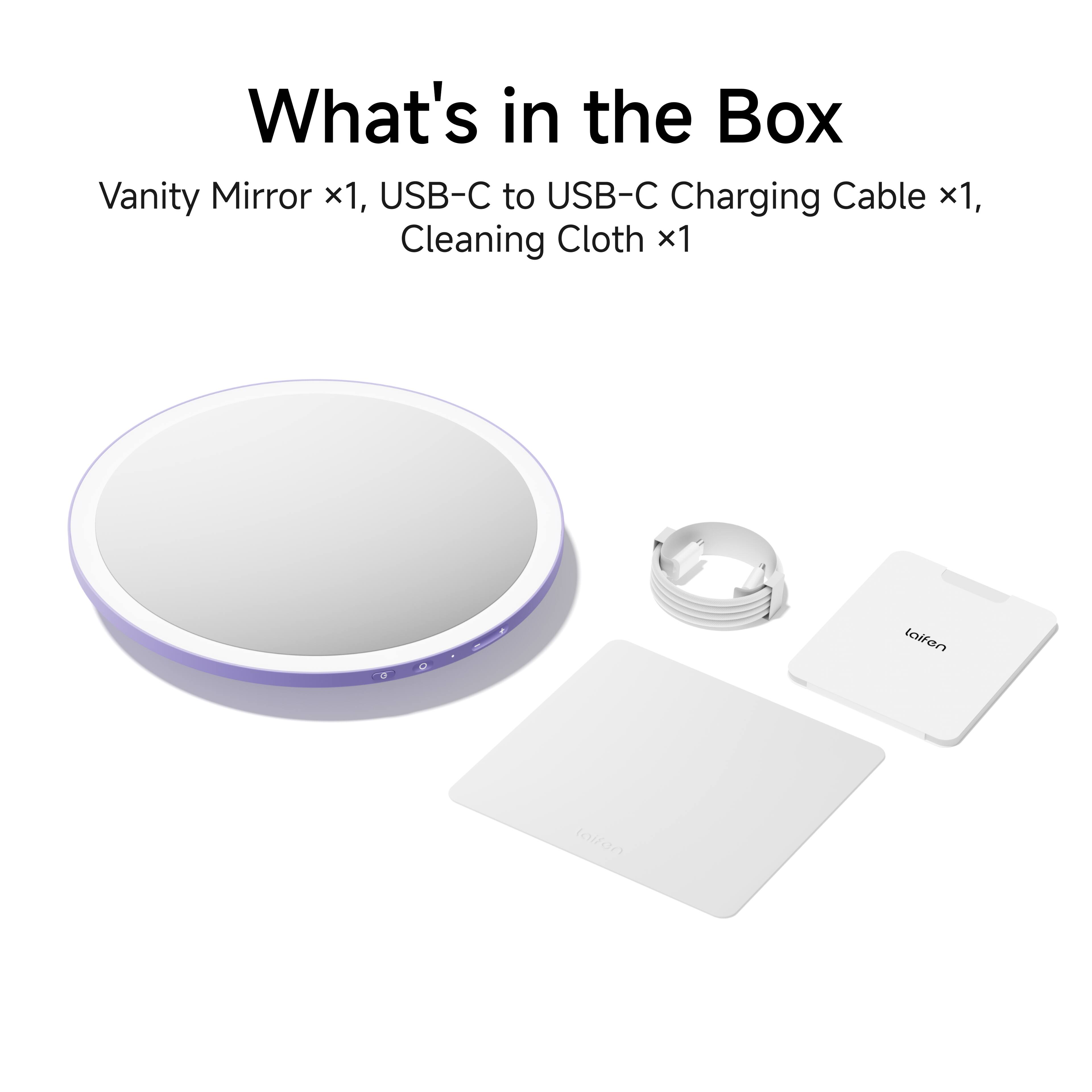 What's in the Box  
Vanity Mirror x1, USB-C to USB-C Charging Cable x1, Cleaning Cloth x1
