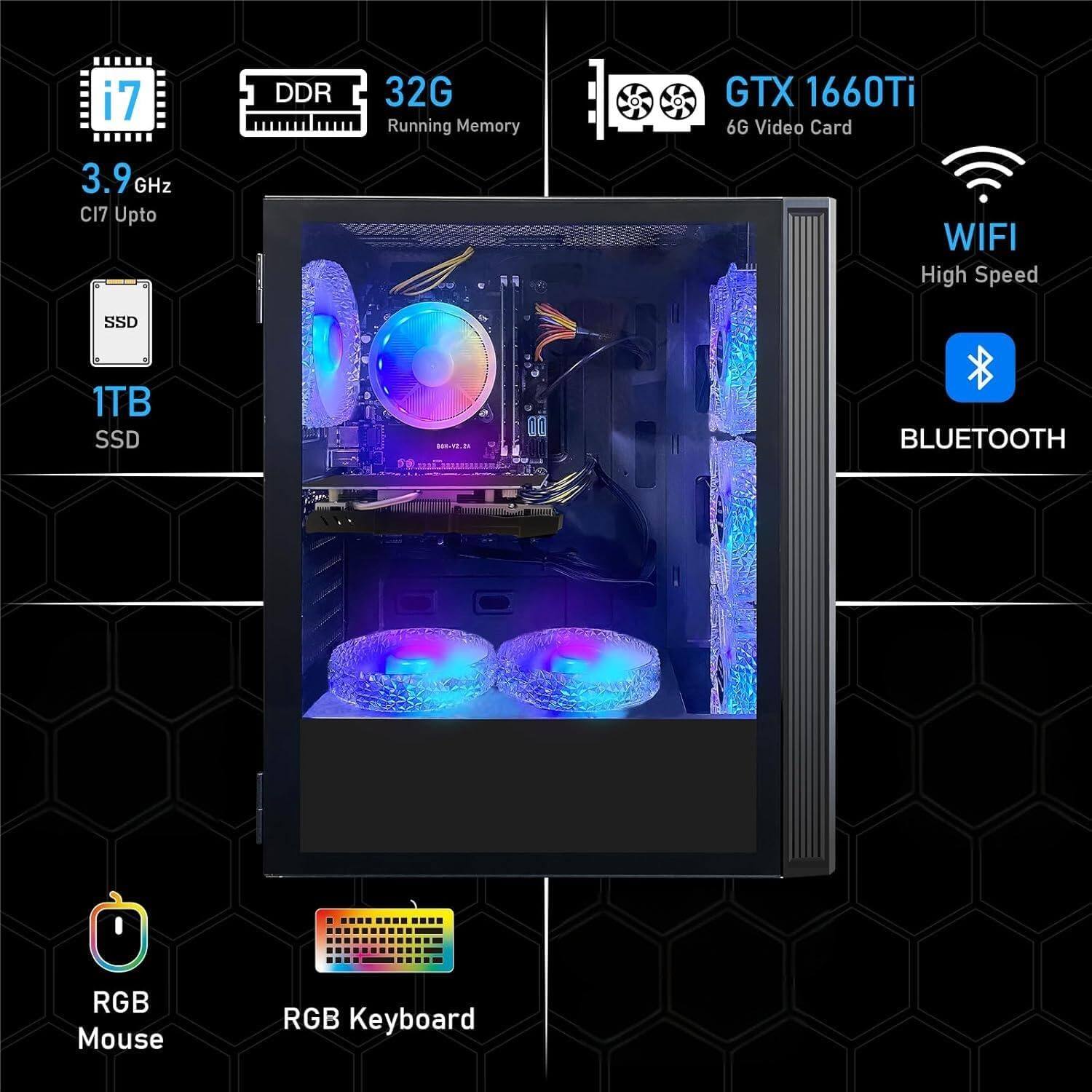 i7  
3.9 GHz  
CI7 Upto  

DDR  
32G  
Running Memory  

GTX 1660Ti  
6G Video Card  

WIFI  
High Speed  

SSD  
1TB  

BLUETOOTH  

RGB Mouse  
RGB Keyboard