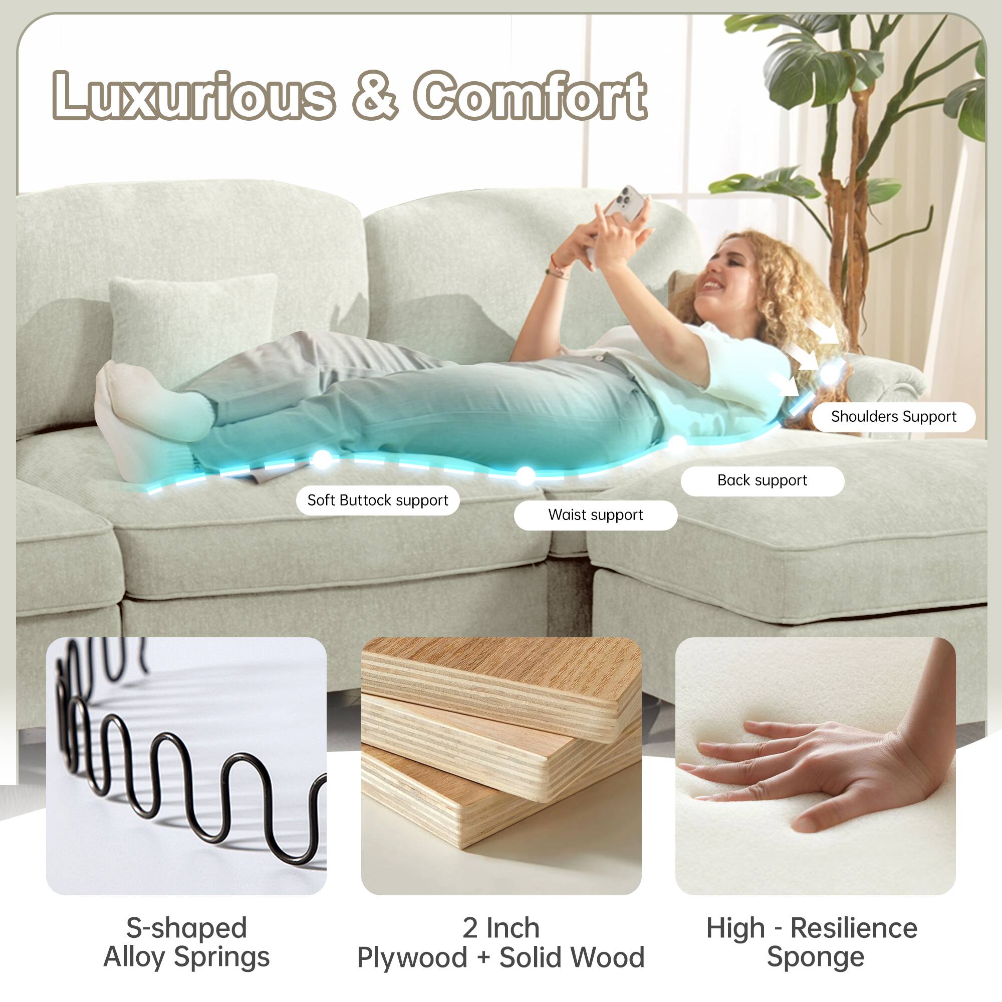 Luxurious & Comfort

- Shoulders Support
- Soft Buttock support
- Waist support
- Back support

S-shaped Alloy Springs

2 Inch Plywood + Solid Wood

High-Resilience Sponge