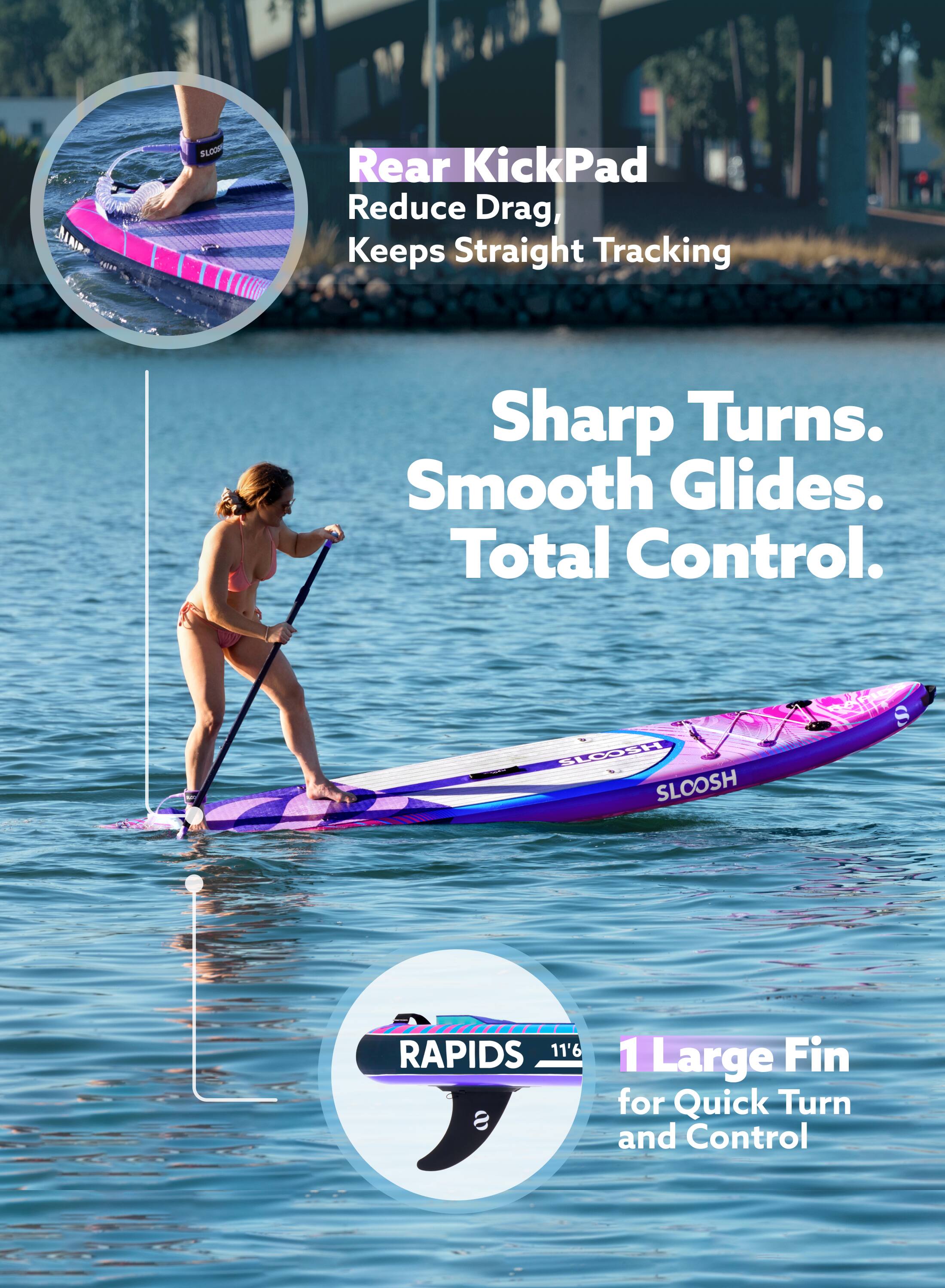 Rear KickPad  
Reduce Drag, Keeps Straight Tracking  

Sharp Turns. Smooth Glides. Total Control.  

UR SLOOSH RAPIDS 11'6"  
1 Large Fin for Quick Turn and Control