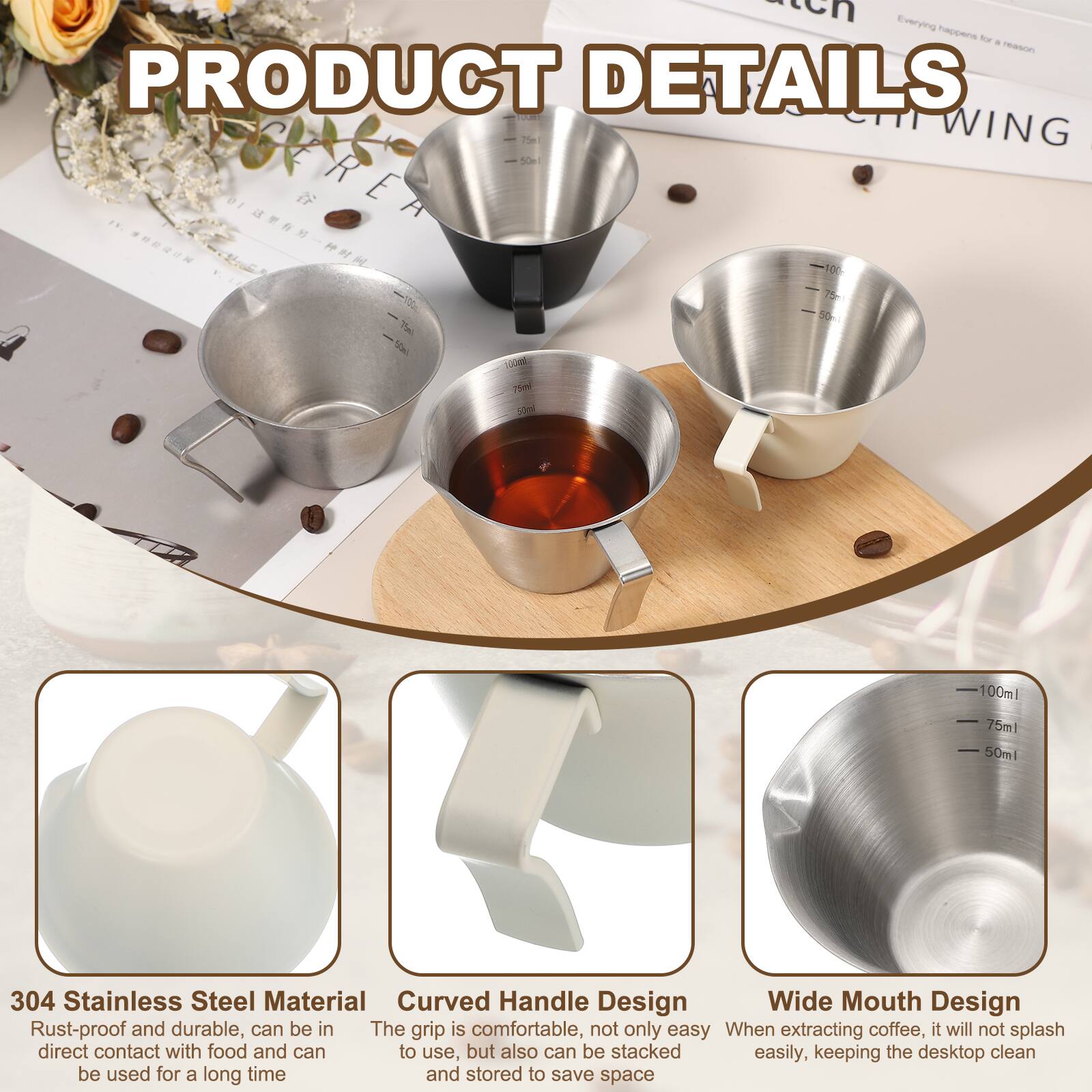 PRODUCT DETAILS

- 304 Stainless Steel Material
  - Rust-proof and durable, can be in direct contact with food and can be used for a long time

- Curved Handle Design
  - The grip is comfortable, not only easy to use, but also can be stacked easily, keeping the desktop clean

- Wide Mouth Design
  - When extracting coffee, it will not splash easily, keeping the desktop clean
