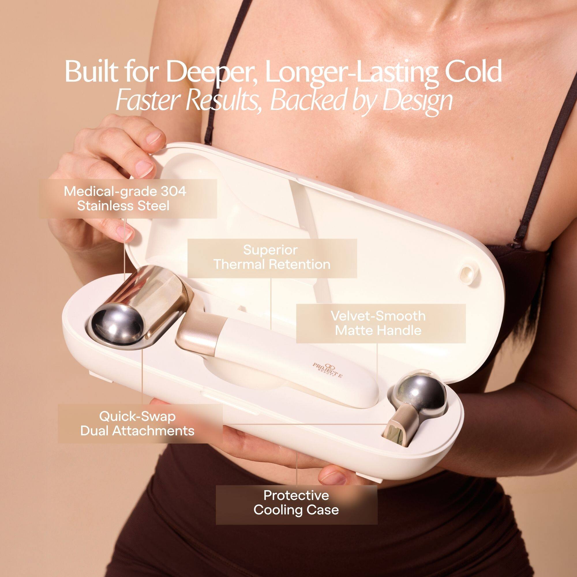 Built for Deeper, Longer-Lasting Cold Faster Results, Backed by Design

- Medical-grade 304 Stainless Steel
- Superior Thermal Retention
- Velvet-Smooth Matte Handle
- Quick-Swap Dual Attachments
- Protective Cooling Case