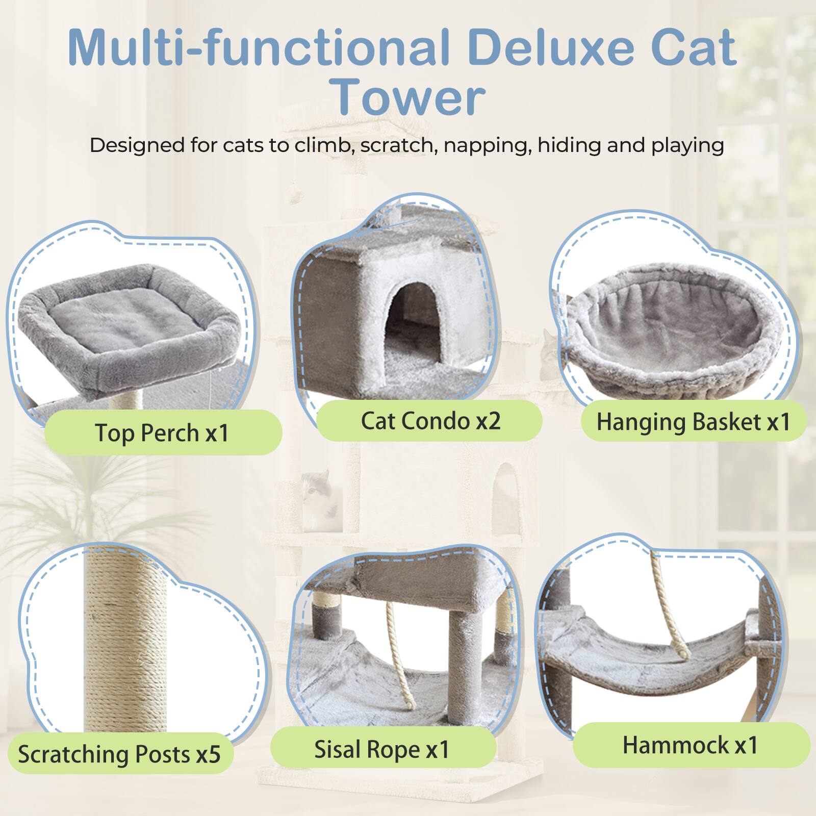 Multi-functional Deluxe Cat Tower  
Designed for cats to climb, scratch, napping, hiding and playing  

- Top Perch x1  
- Cat Condo x2  
- Hanging Basket x1  
- Scratching Posts x5  
- Sisal Rope x1  
- Hammock x1