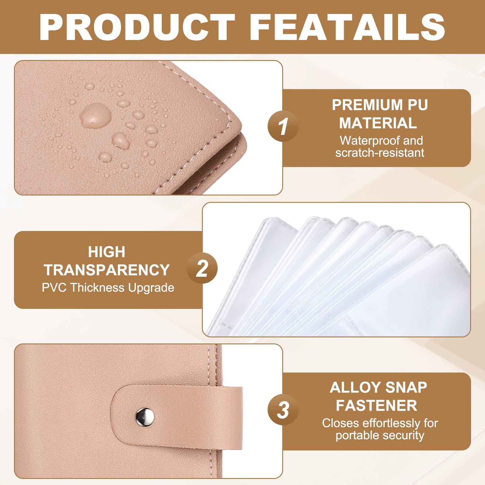 PRODUCT FEATURES

1. PREMIUM PU MATERIAL
   - Waterproof and scratch-resistant

2. HIGH TRANSPARENCY
   - PVC Thickness Upgrade

3. ALLOY SNAP FASTENER
   - Closes effortlessly for portable security