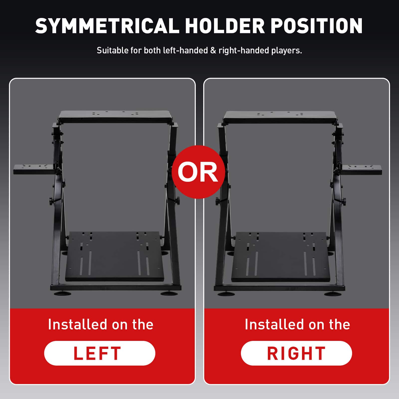 SYMMETRICAL HOLDER POSITION Suitable for both left-handed & right-handed players. OR Installed on the LEFT RIGHT