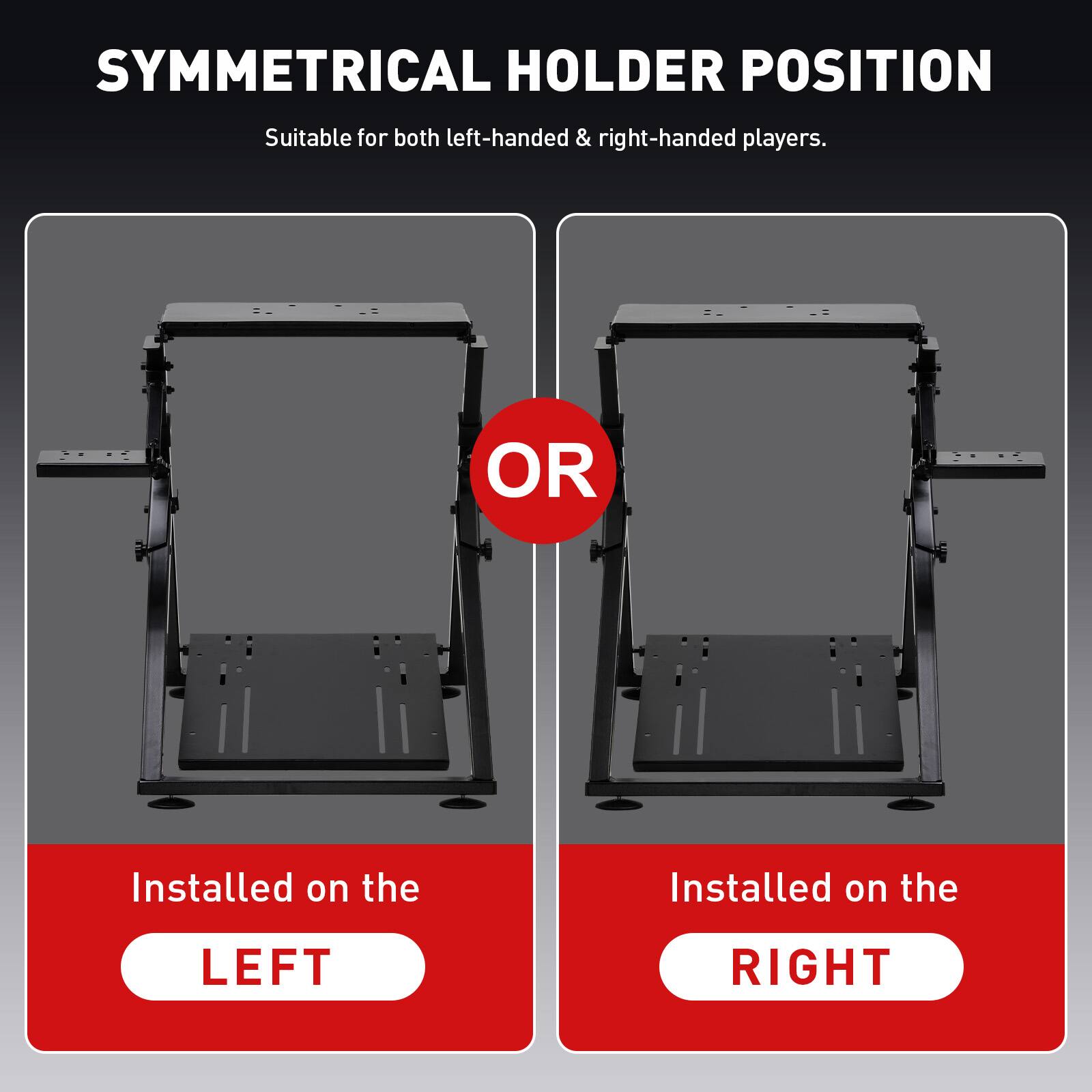 SYMMETRICAL HOLDER POSITION Suitable for both left-handed & right-handed players. OR Installed on the LEFT RIGHT