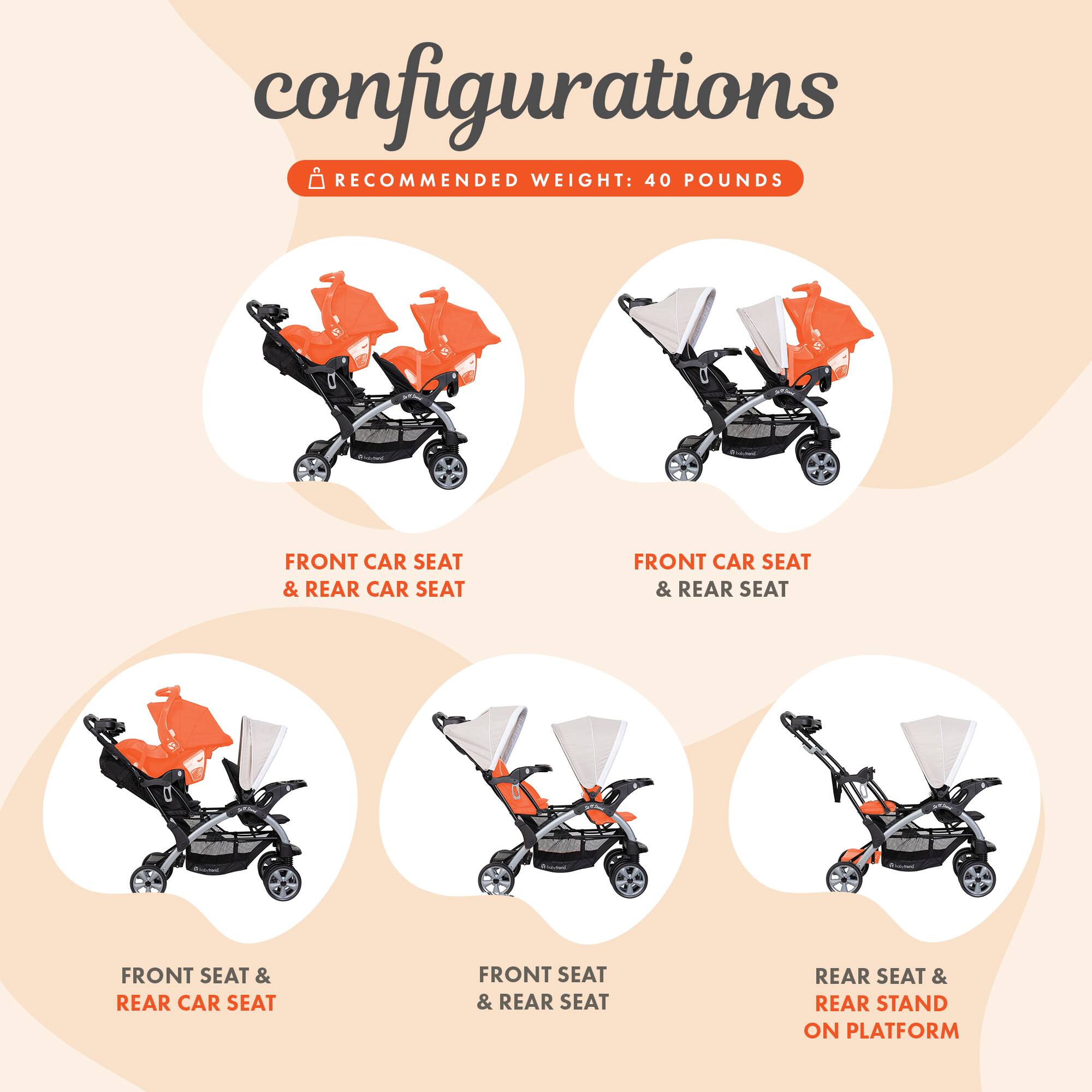 configurations  
RECOMMENDED WEIGHT: 40 POUNDS  

- FRONT CAR SEAT & REAR CAR SEAT  
- FRONT CAR SEAT & REAR SEAT  
- FRONT SEAT & REAR CAR SEAT  
- FRONT SEAT & REAR SEAT  
- REAR SEAT & REAR STAND ON PLATFORM