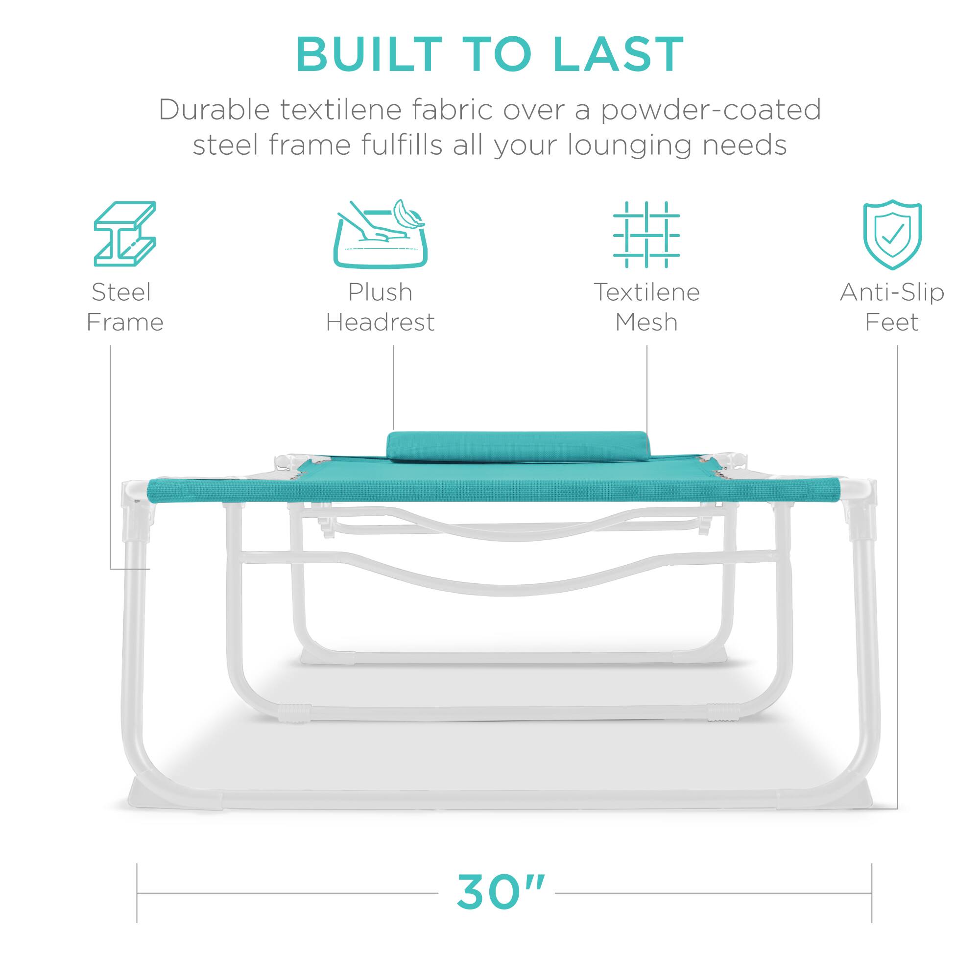 BUILT TO LAST

Durable textilene fabric over a powder-coated steel frame fulfills all your lounging needs

- Steel Frame
- Plush Headrest
- Textilene Mesh
- Anti-Slip Feet

30"