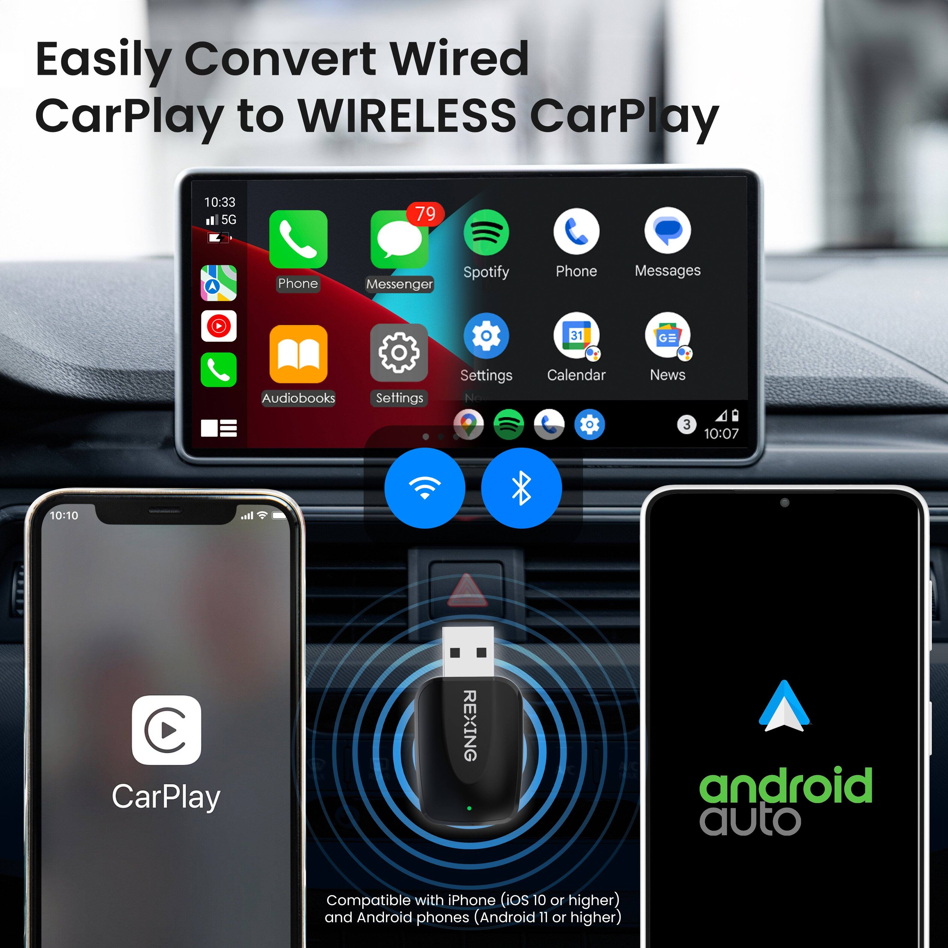 Easily Convert Wired CarPlay to WIRELESS CarPlay

10:33 al SG 79 A Phone Spotify Messenger Phone Messages 31 GO Audiobooks Settings Settings No Calendar News 3 10:07 10:10 all C CarPlay

REXING

android auto

Compatible with iPhone (ios 10 or higher) and Android phones (Android 11 or higher)